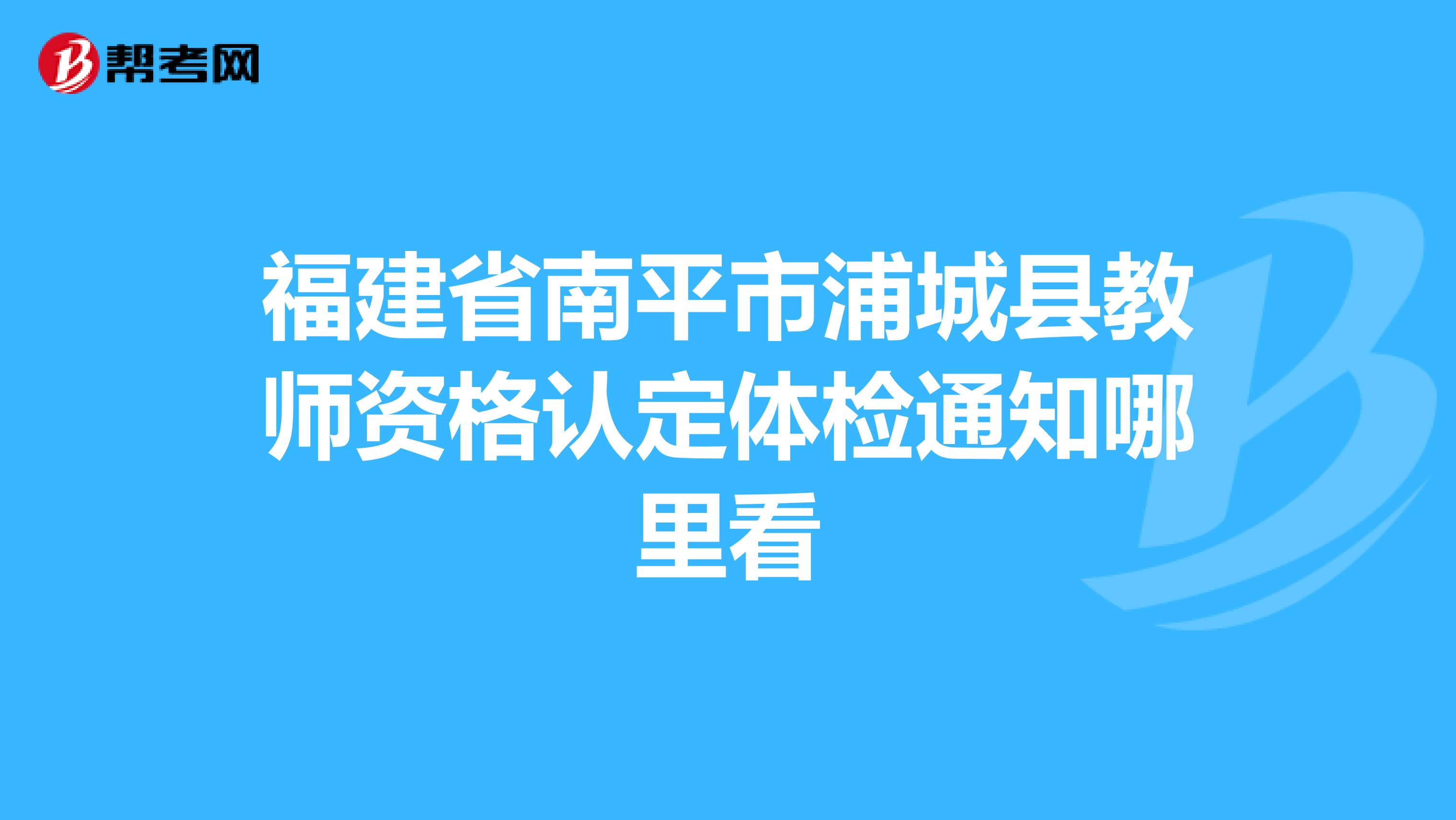 福建省南平市浦城县教师资格认定体检通知哪里看