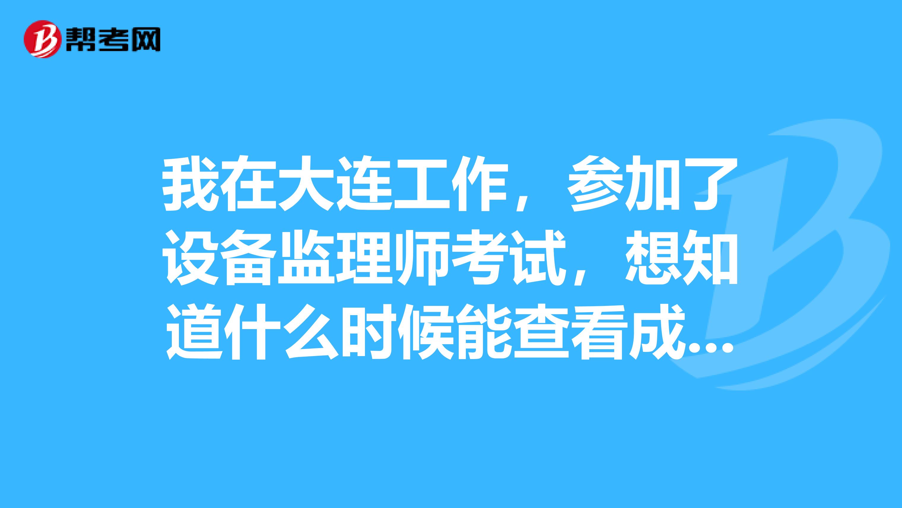 我在大连工作,参加了设备监理师考试,想知道什么时候能查看成绩?
