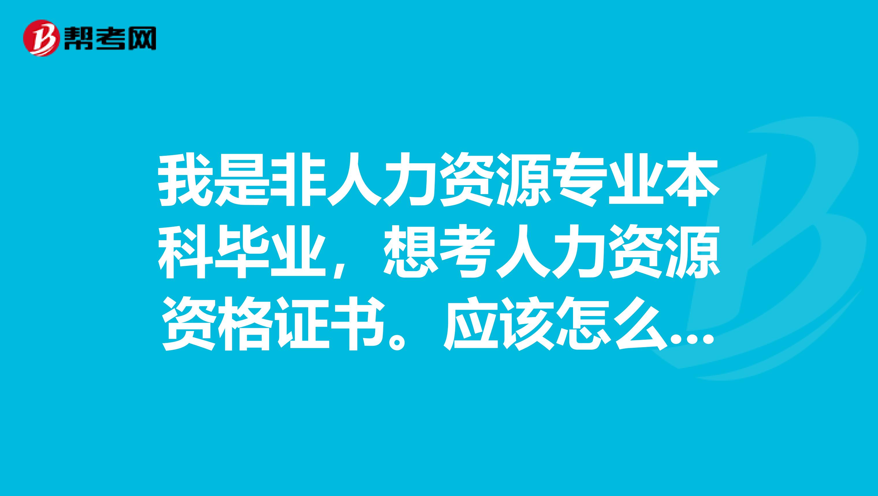 我是非人力资源专业本科毕业,想考人力资源资格证书。应该怎么报考。