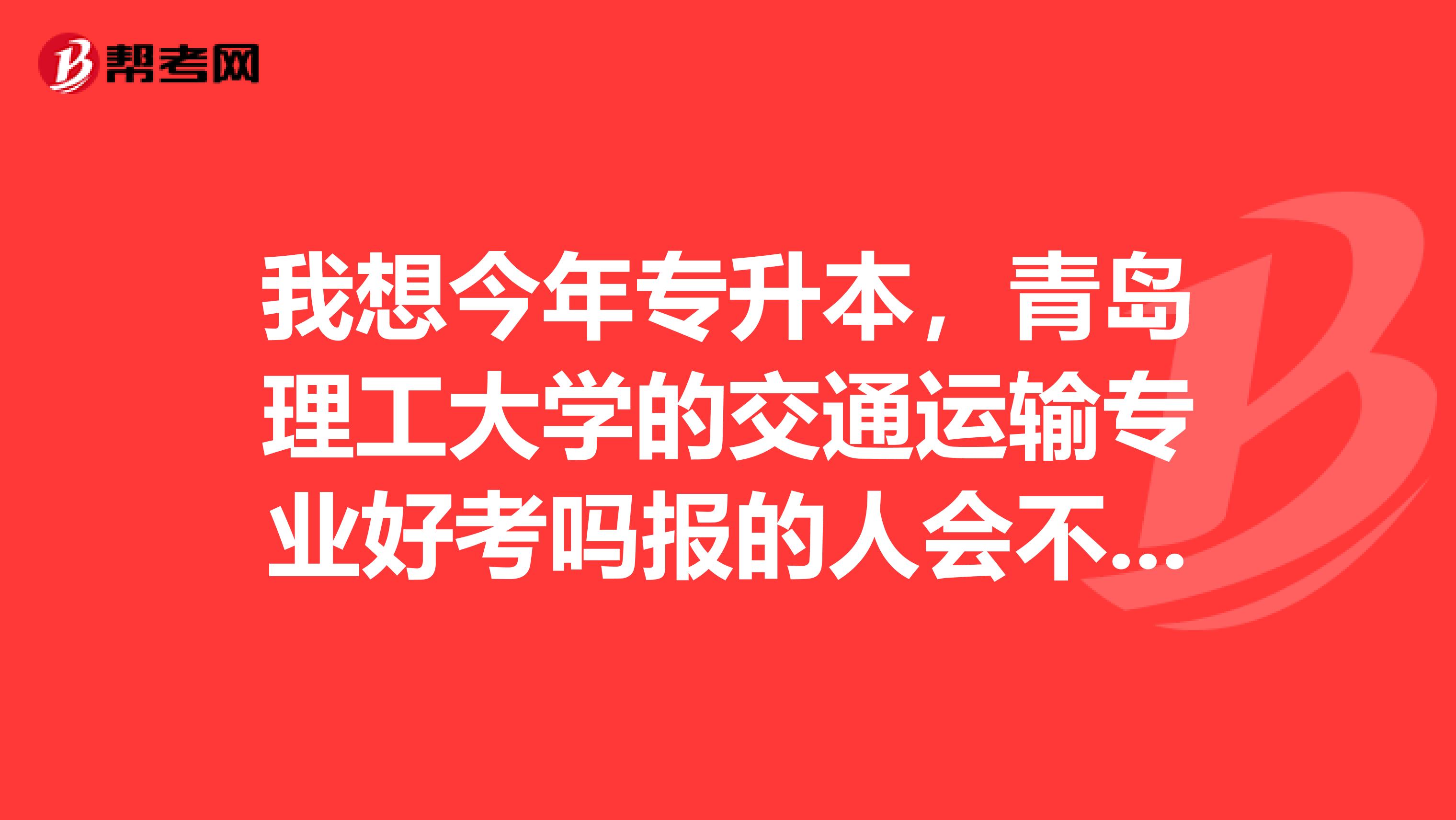我想今年专升本,青岛理工大学的交通运输专业好考吗报的人会不会多呀