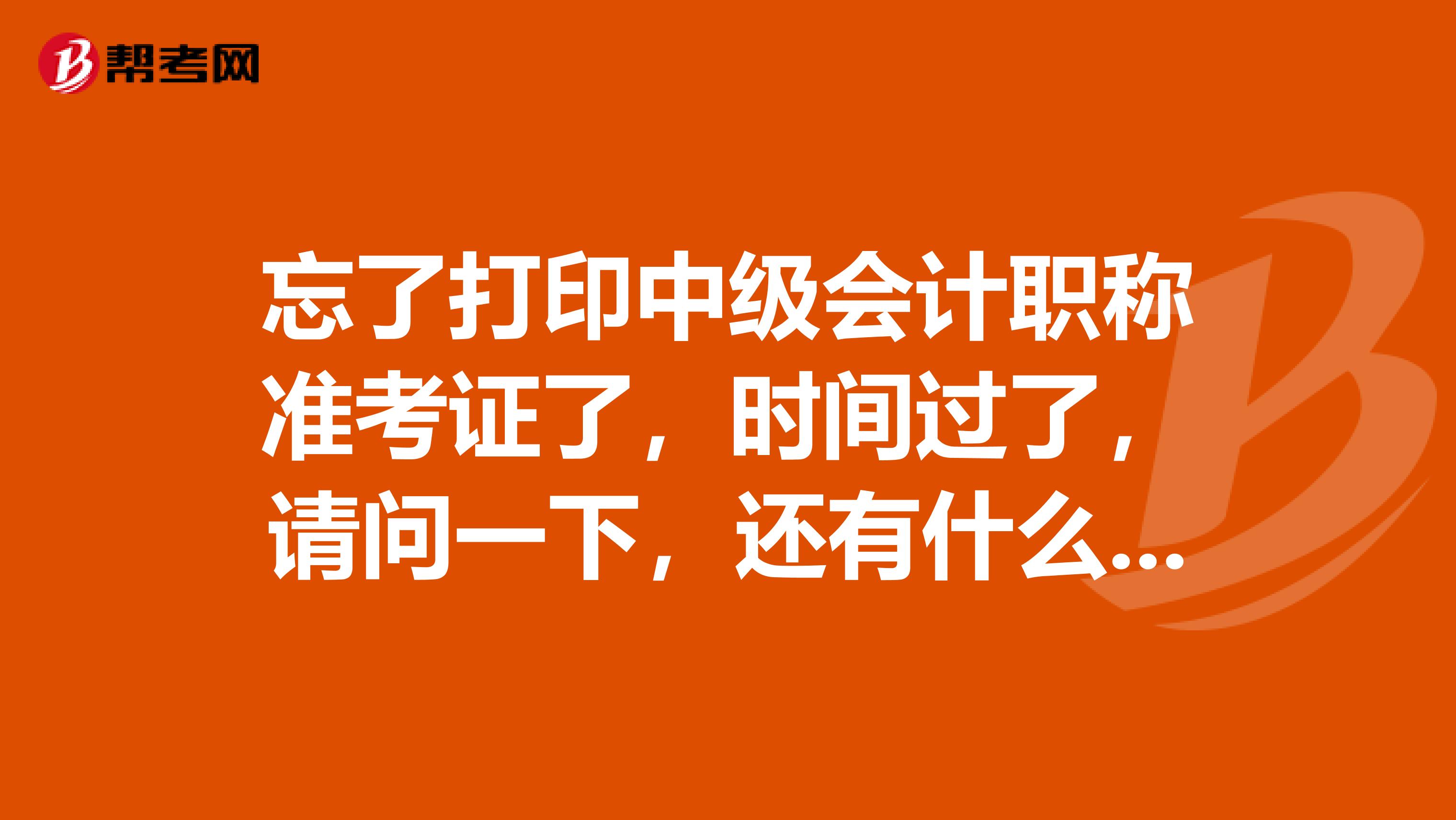 忘了打印中级会计职称准考证了，时间过了，请问一下，还有什么办法补救吗？坐标重庆。