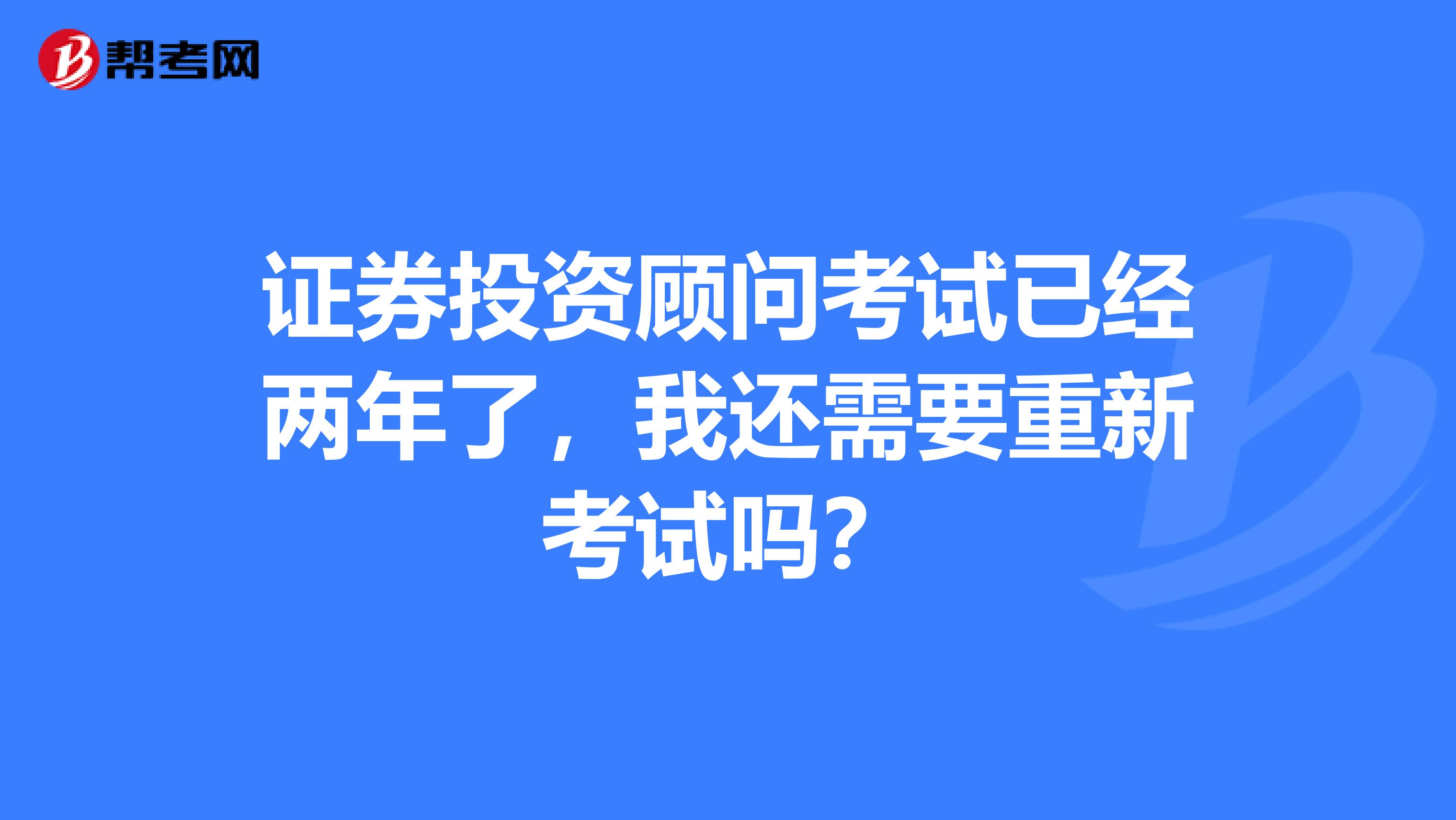 证券投资顾问考试已经两年了，我还需要重新考试吗？