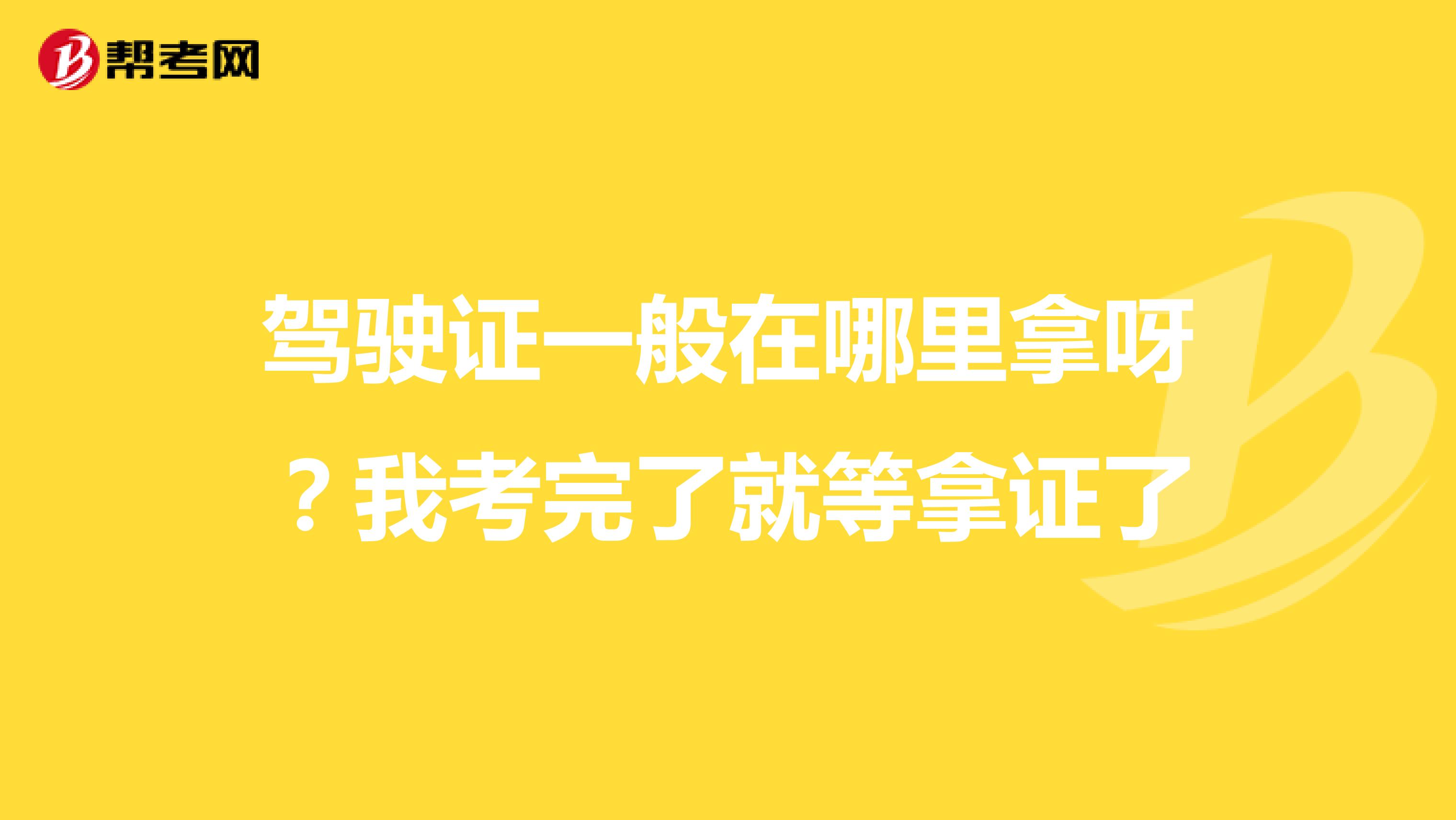 驾驶证一般在哪里拿呀?我考完了就等拿证了