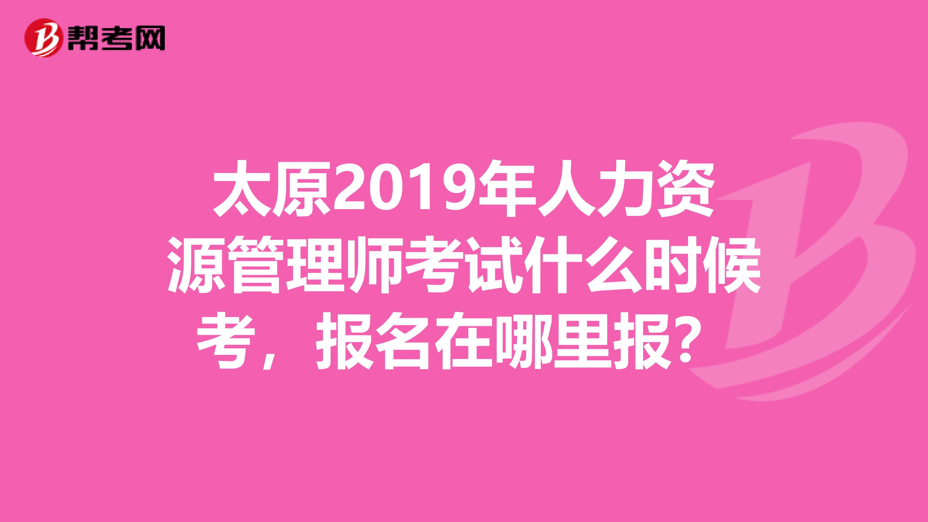 太原2019年人力資源管理師考試什么時候考，報名在哪里報？
