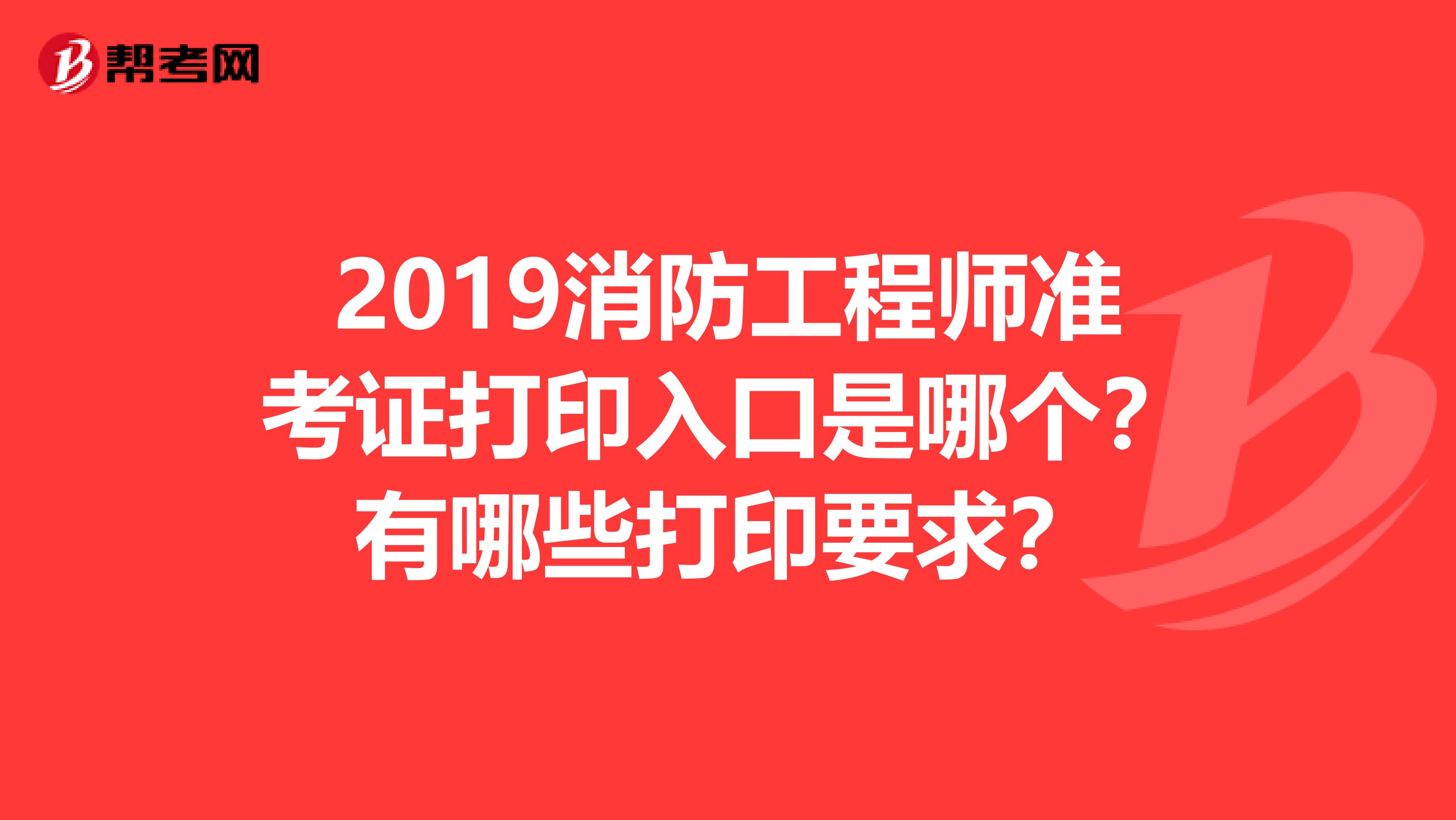2019消防工程师准考证打印入口是哪个？有哪些打印要求？