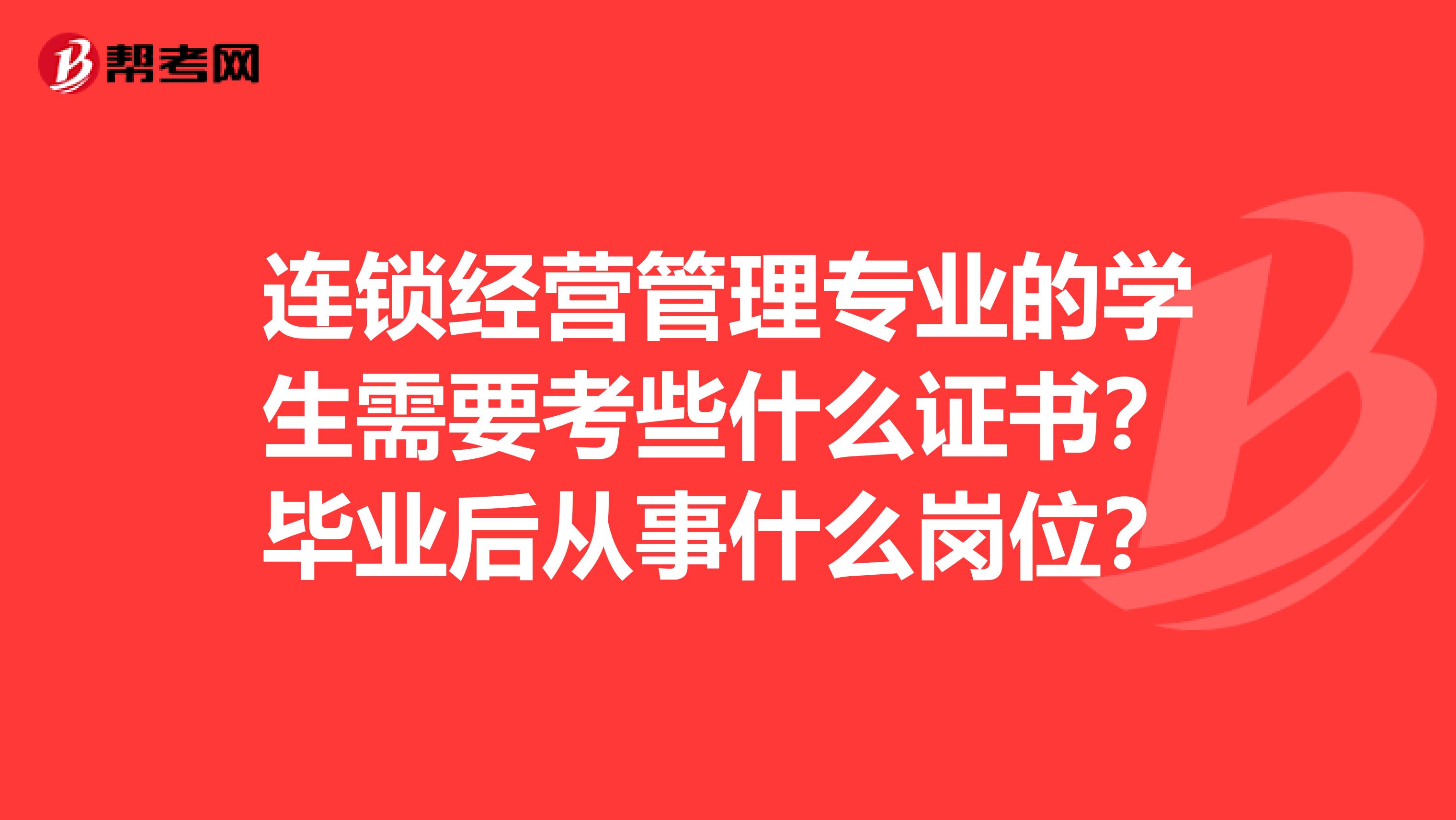 连锁经营管理专业的学生需要考些什么证书？毕业后从事什么岗位？