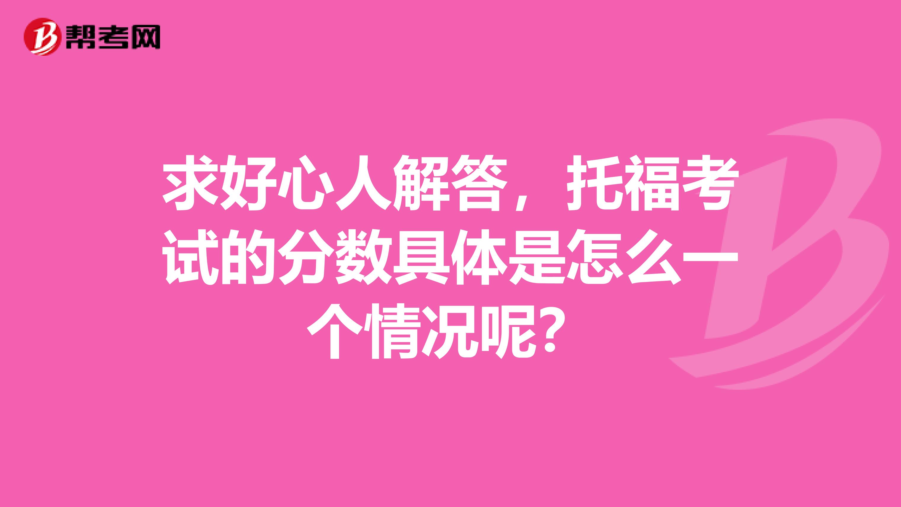 求好心人解答,托福考试的分数具体是怎么一个情况呢?