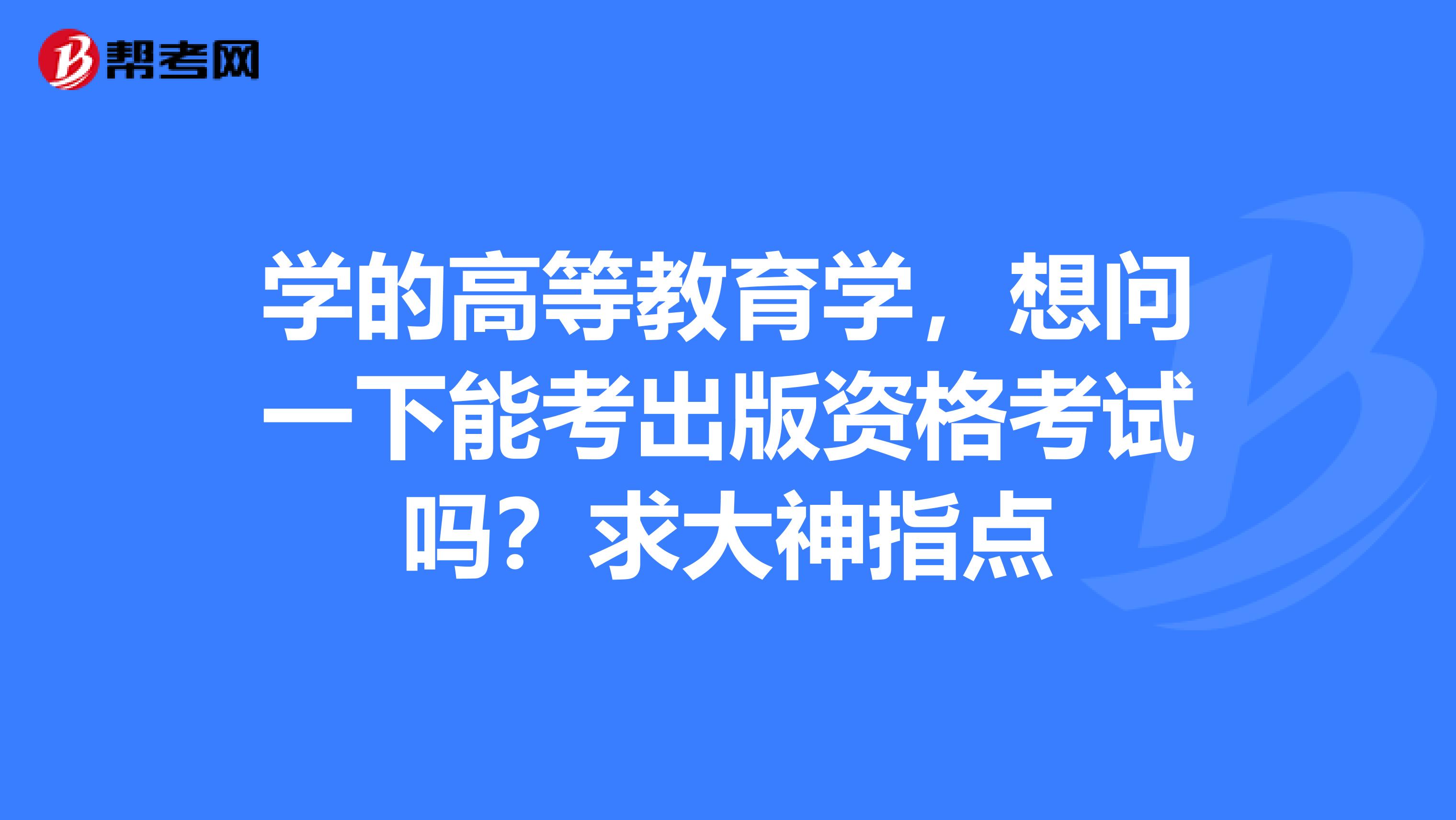学的高等教育学,想问一下能考出版资格考试吗?求大神指点