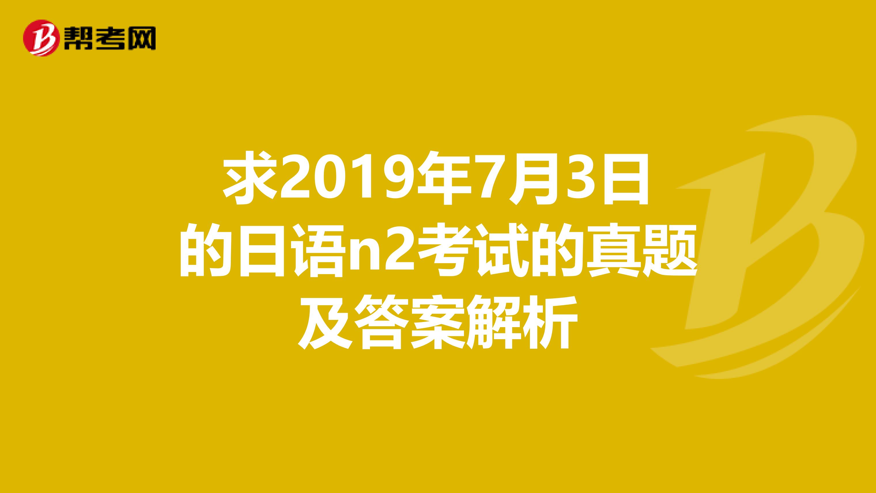 求2019年7月3日的日语n2考试的真题及答案解析