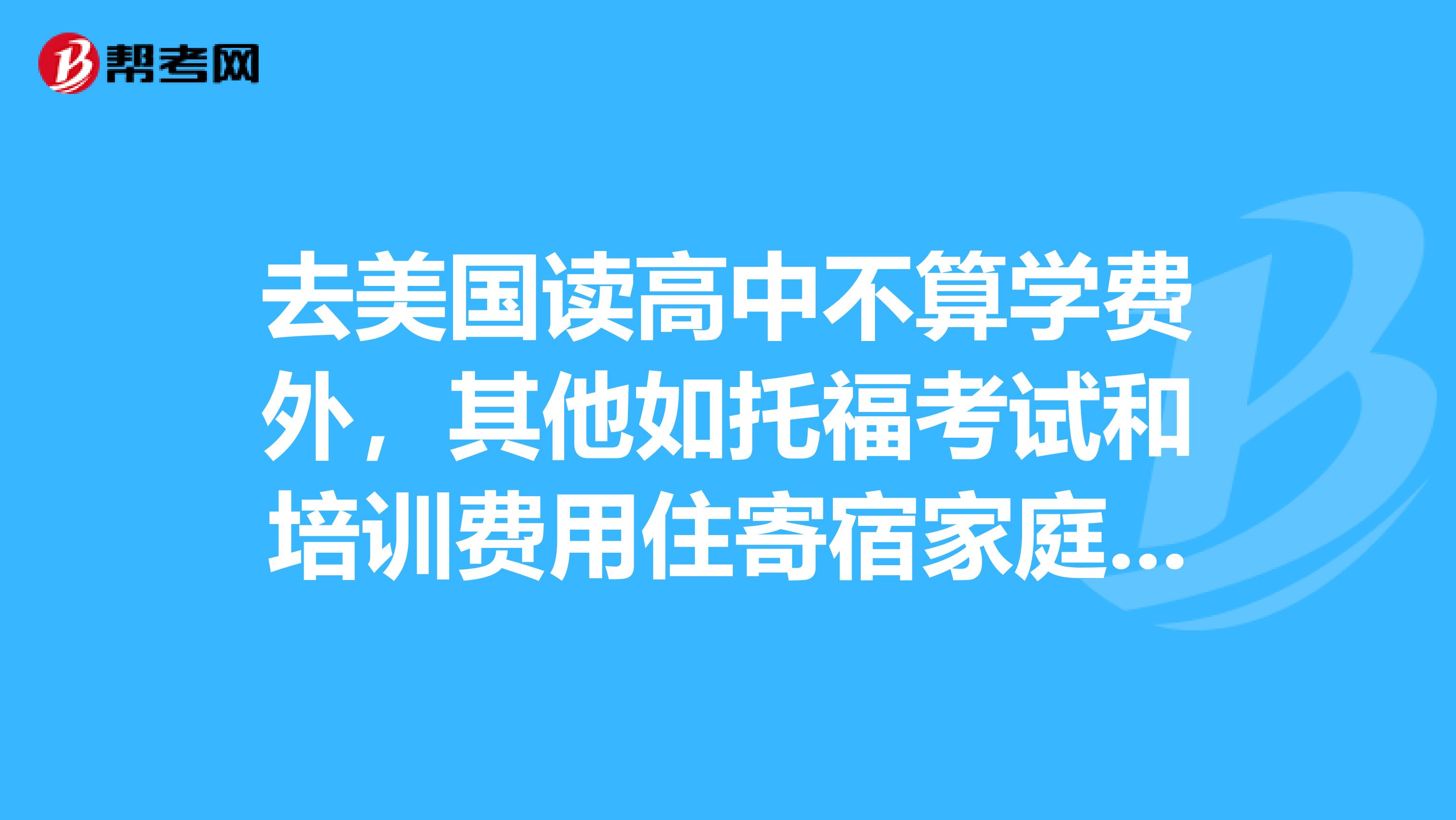 去美国读高中不算学费外，其他如托福考试和培训费用住寄宿家庭飞机票等大概要多少钱？就按一年的算...