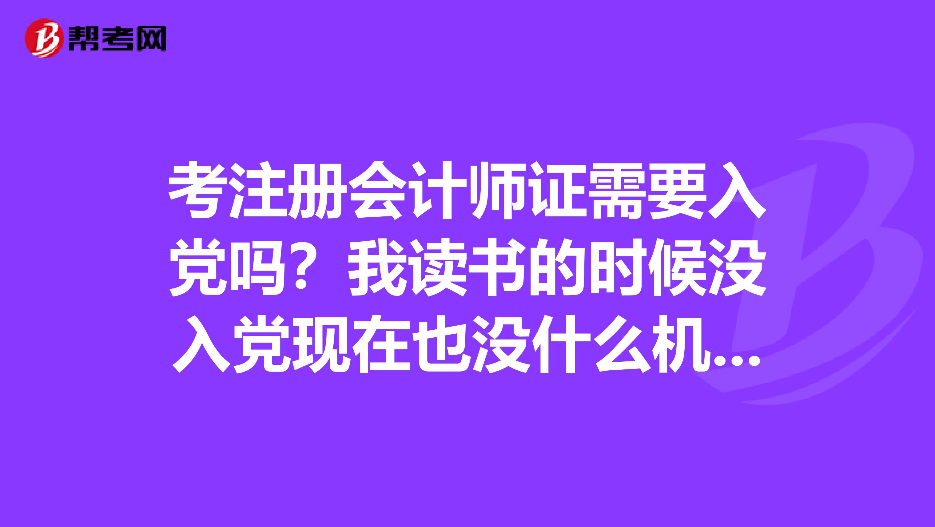 考注冊(cè)會(huì)計(jì)師證需要入黨嗎？我讀書(shū)的時(shí)候沒(méi)入黨現(xiàn)在也沒(méi)什么機(jī)會(huì)入黨，怎么辦呢？