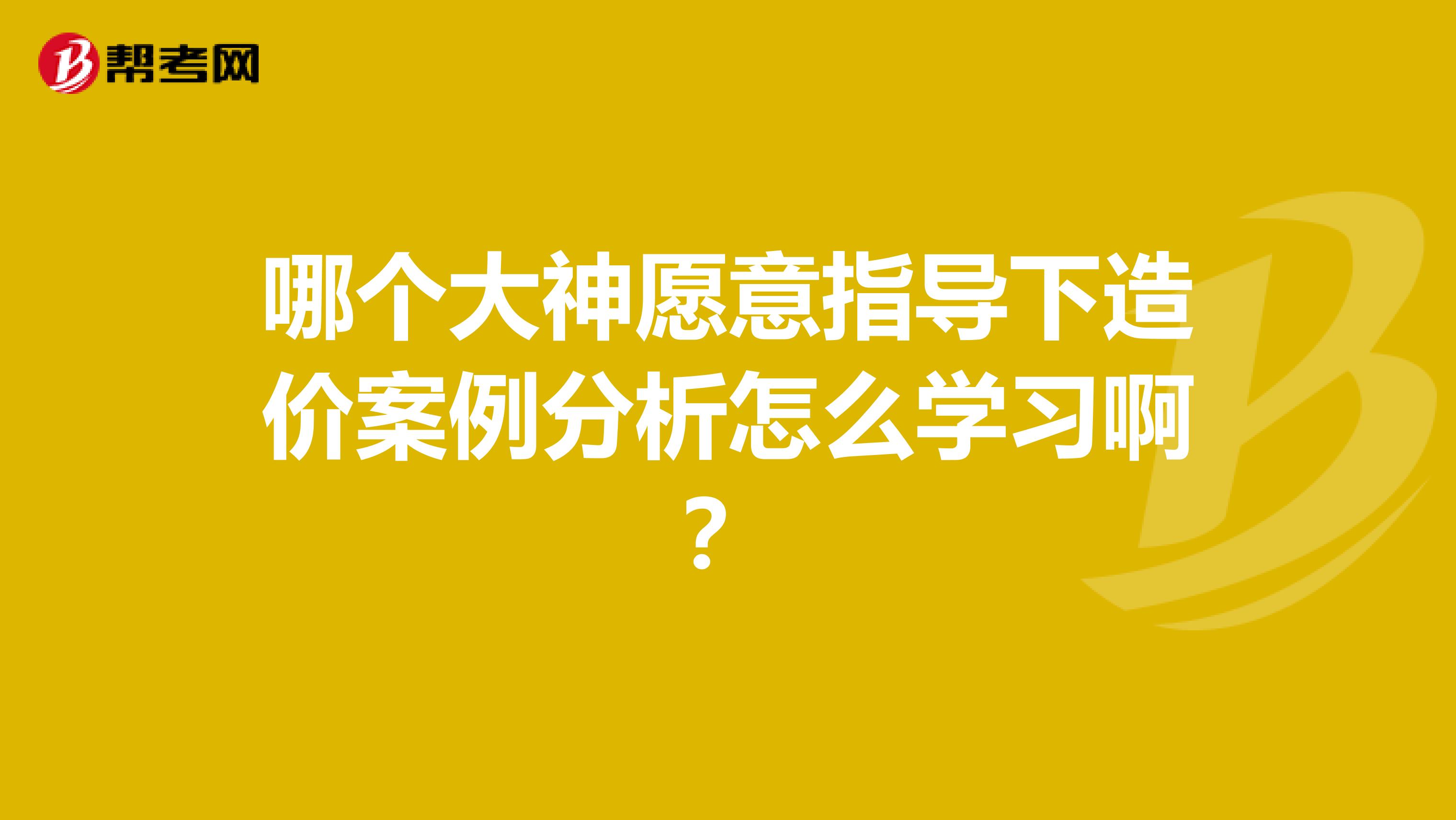 哪个大神愿意指导下造价案例分析怎么学习啊?