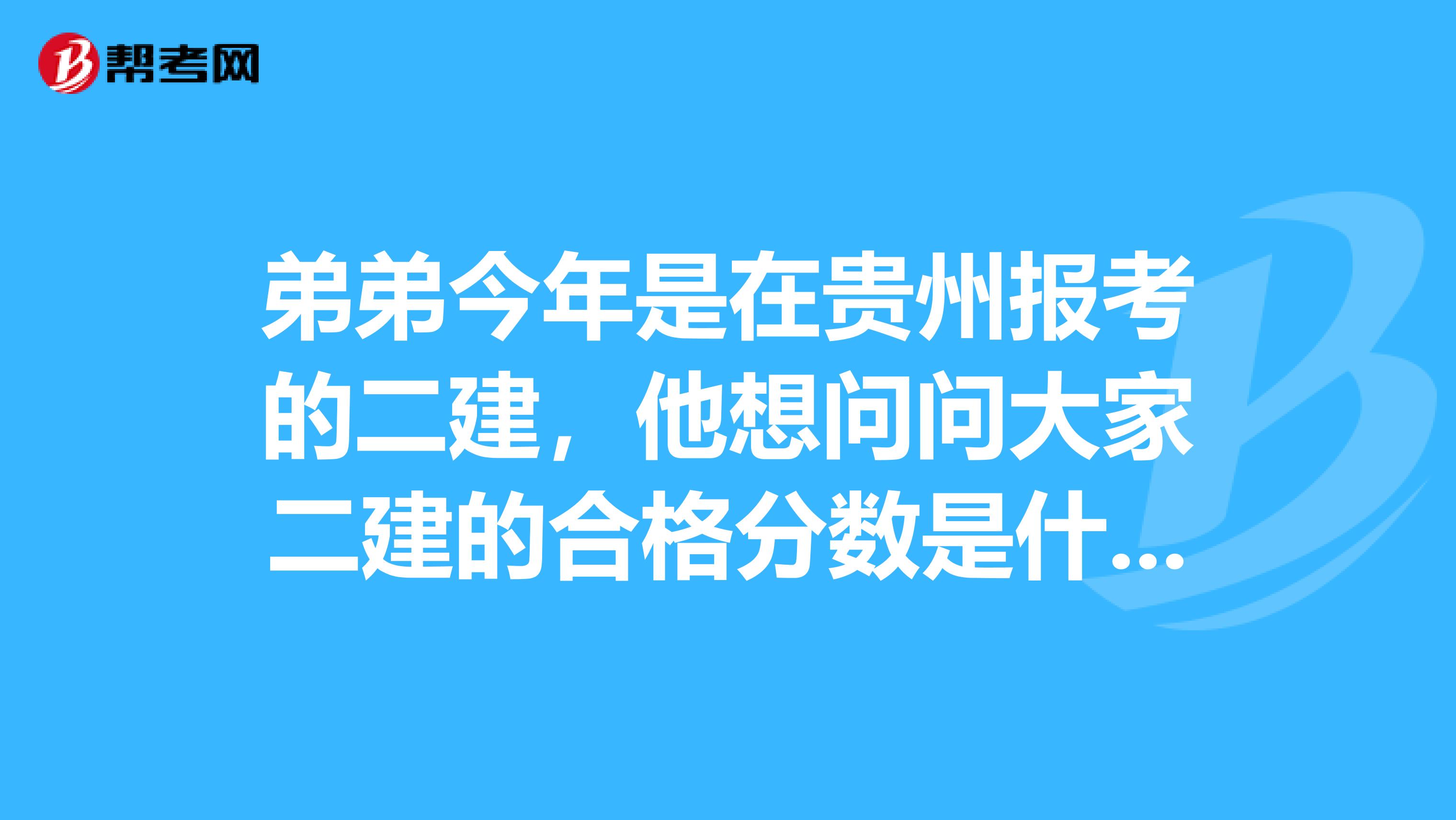 弟弟今年是在贵州报考的二建,他想问问大家二建的合格分数是什么样的