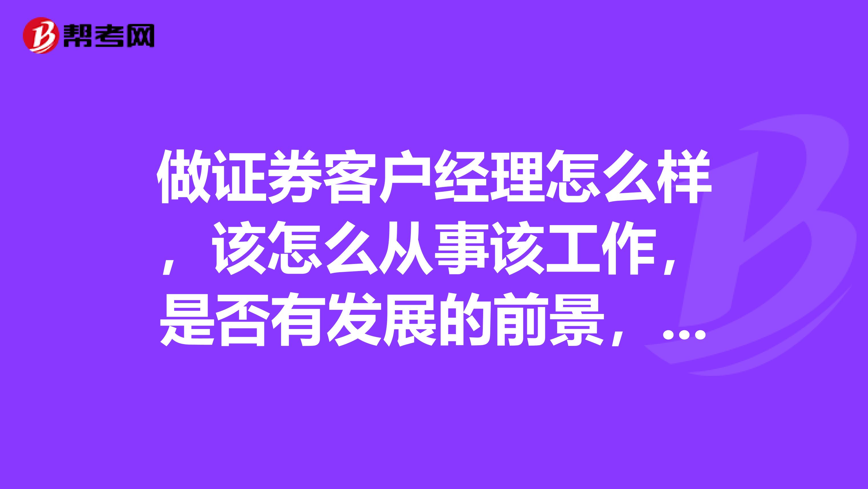 做证券客户经理怎么样，该怎么从事该工作，是否有发展的前景，希望有做过的朋友帮忙给点意见，谢谢