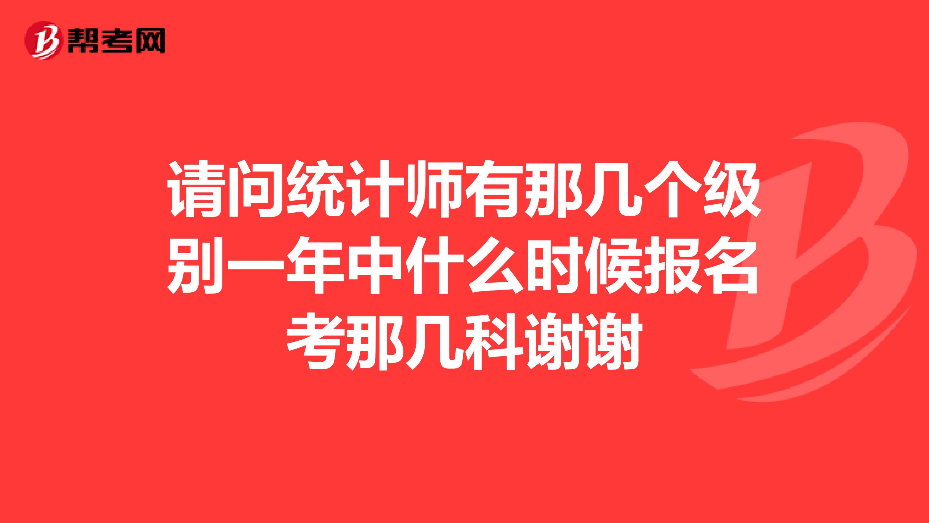 请问统计师有那几个级别一年中什么时候报名考那几科谢谢