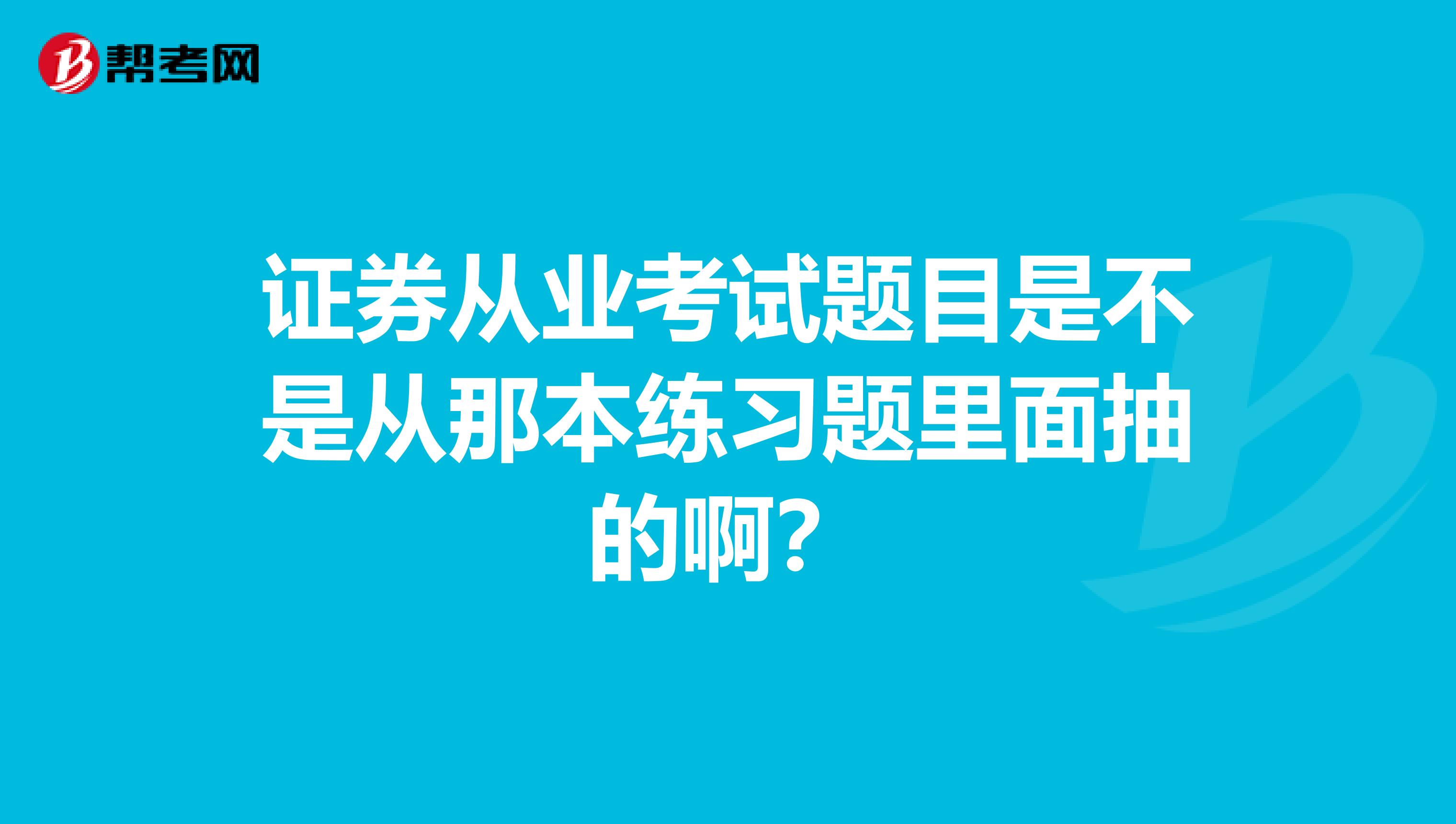 证券从业考试题目是不是从那本练习题里面抽的啊?