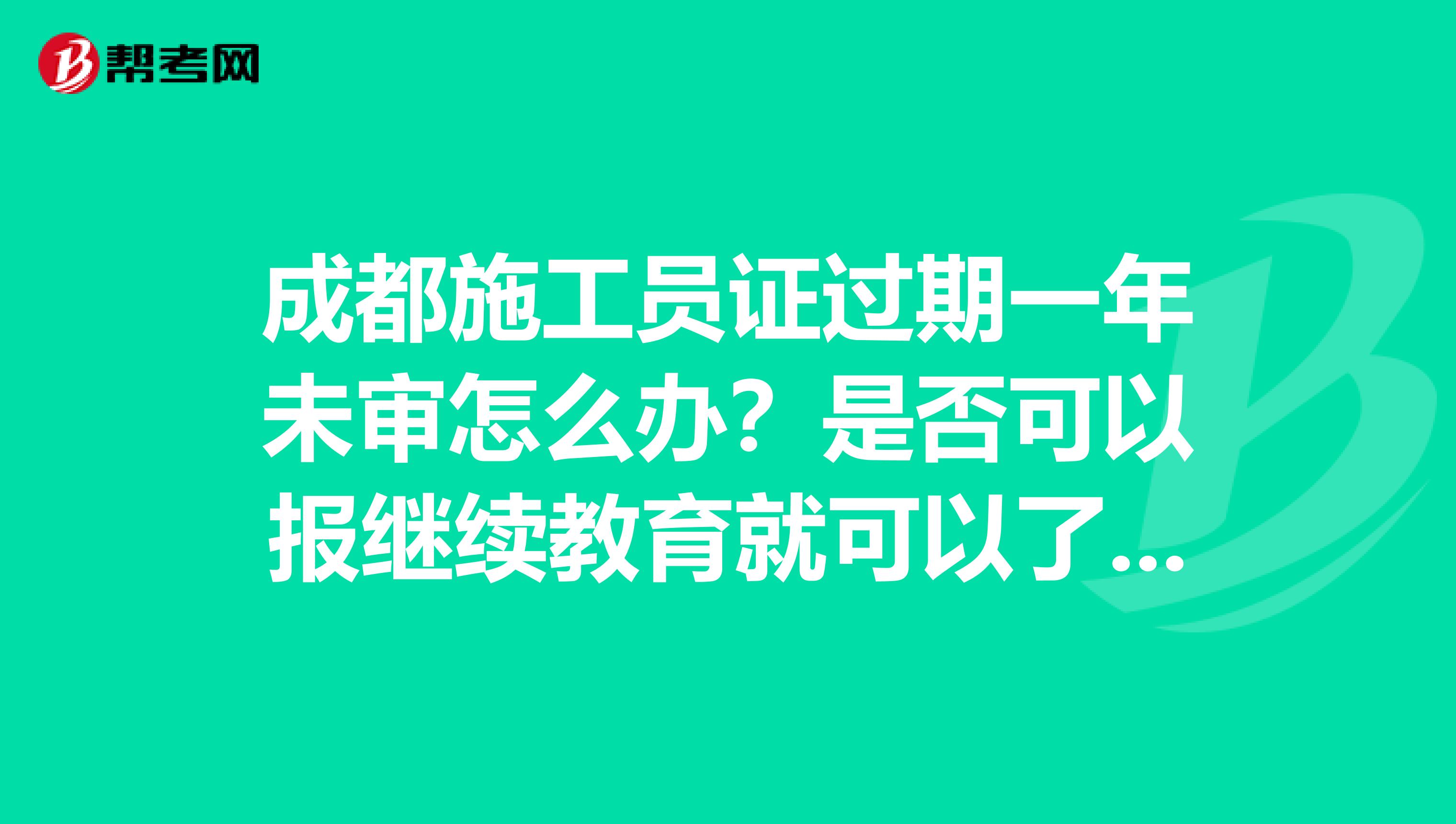 成都施工员证过期一年未审怎么办？是否可以报继续教育就可以了？还有就是现在被师父弄掉了