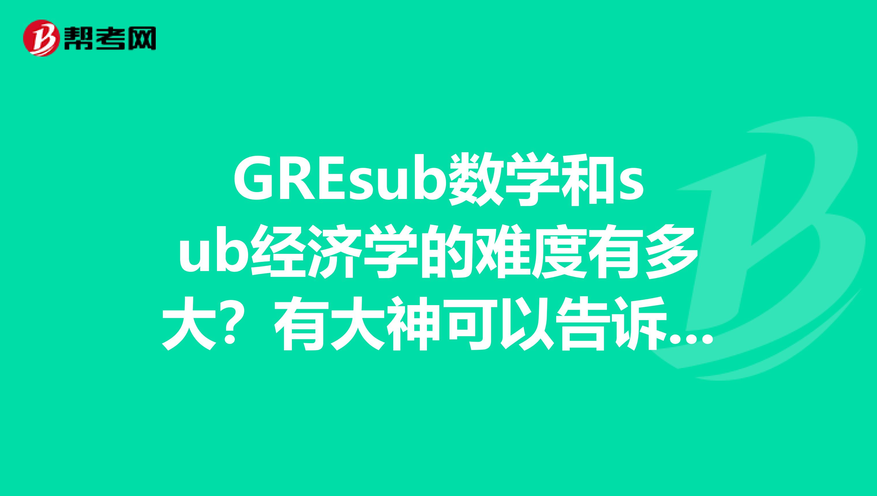 GREsub数学和sub经济学的难度有多大？有大神可以告诉我一下么？