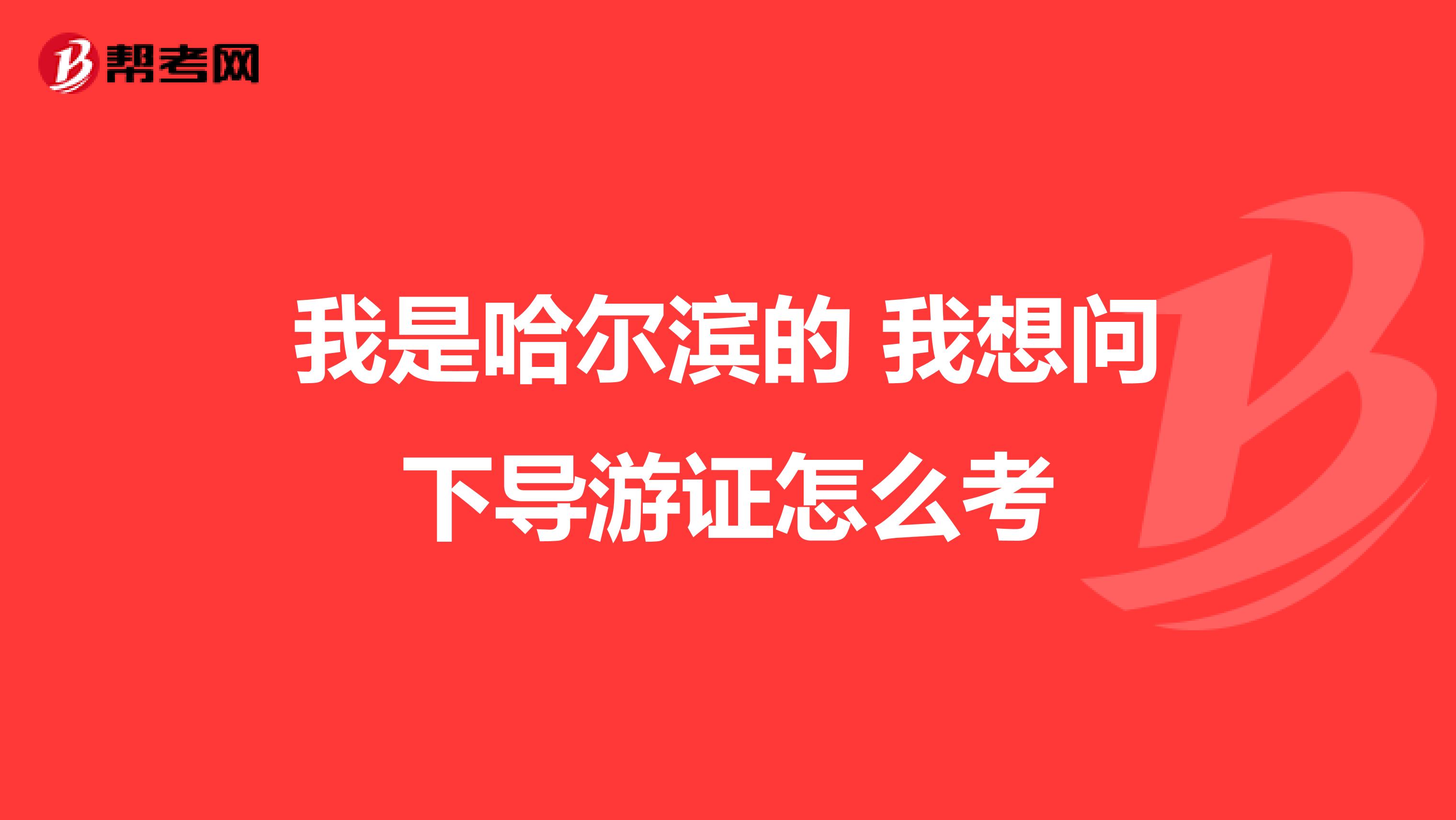 我是哈尔滨的 我想问下导游证怎么考