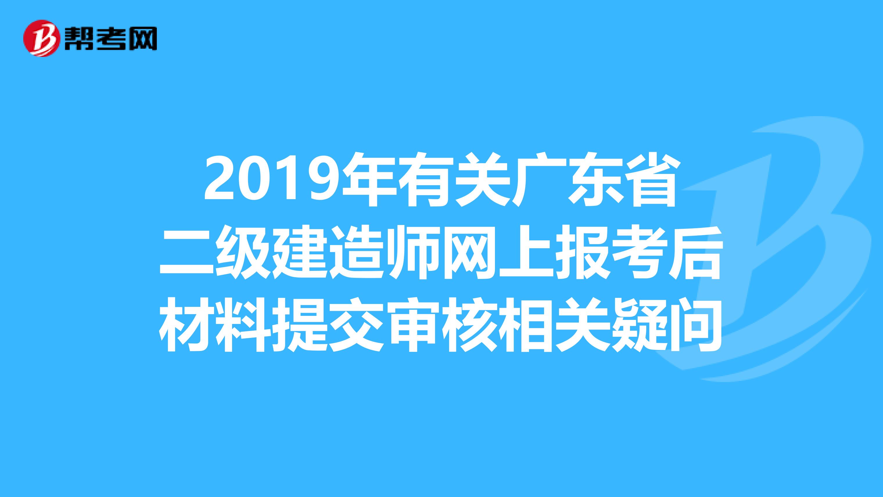 2019年有关广东省二级建造师网上报考后材料提交审核相关疑问