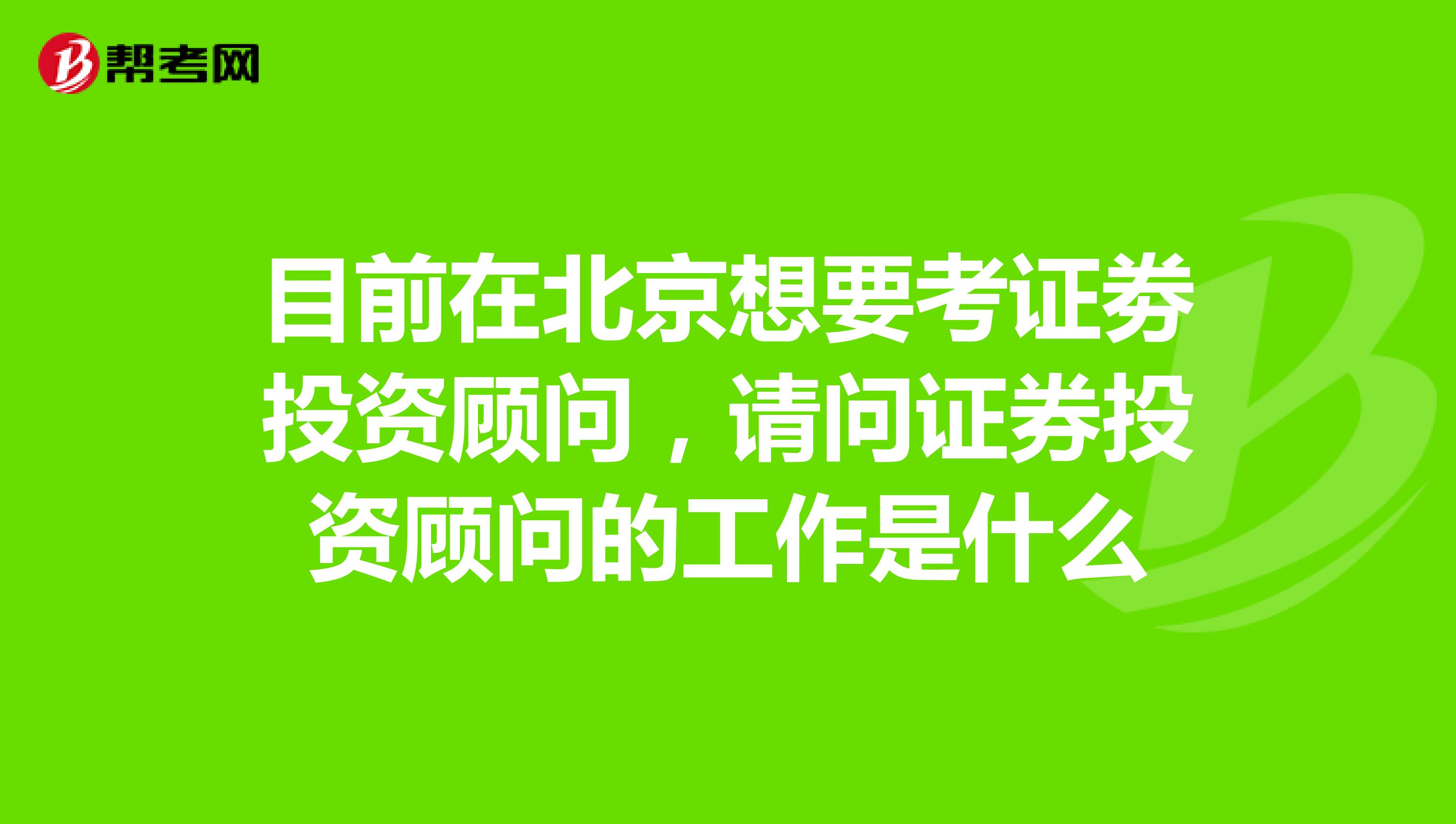 目前在北京想要考证劵投资顾问,请问证券投资顾问的工作是什么