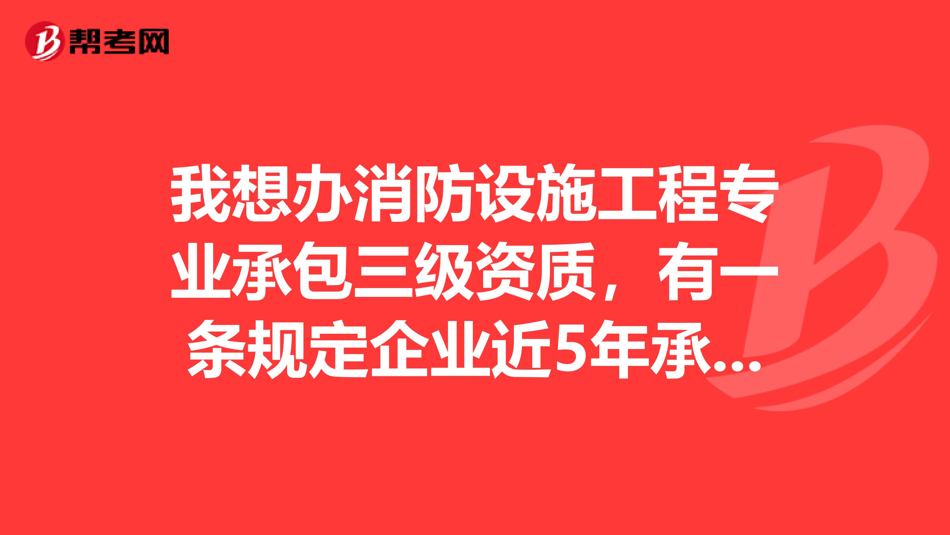 我想办消防设施工程专业承包三级资质，有一条规定企业近5年承担过2项以上建筑面积1万平方米以上火灾自动报