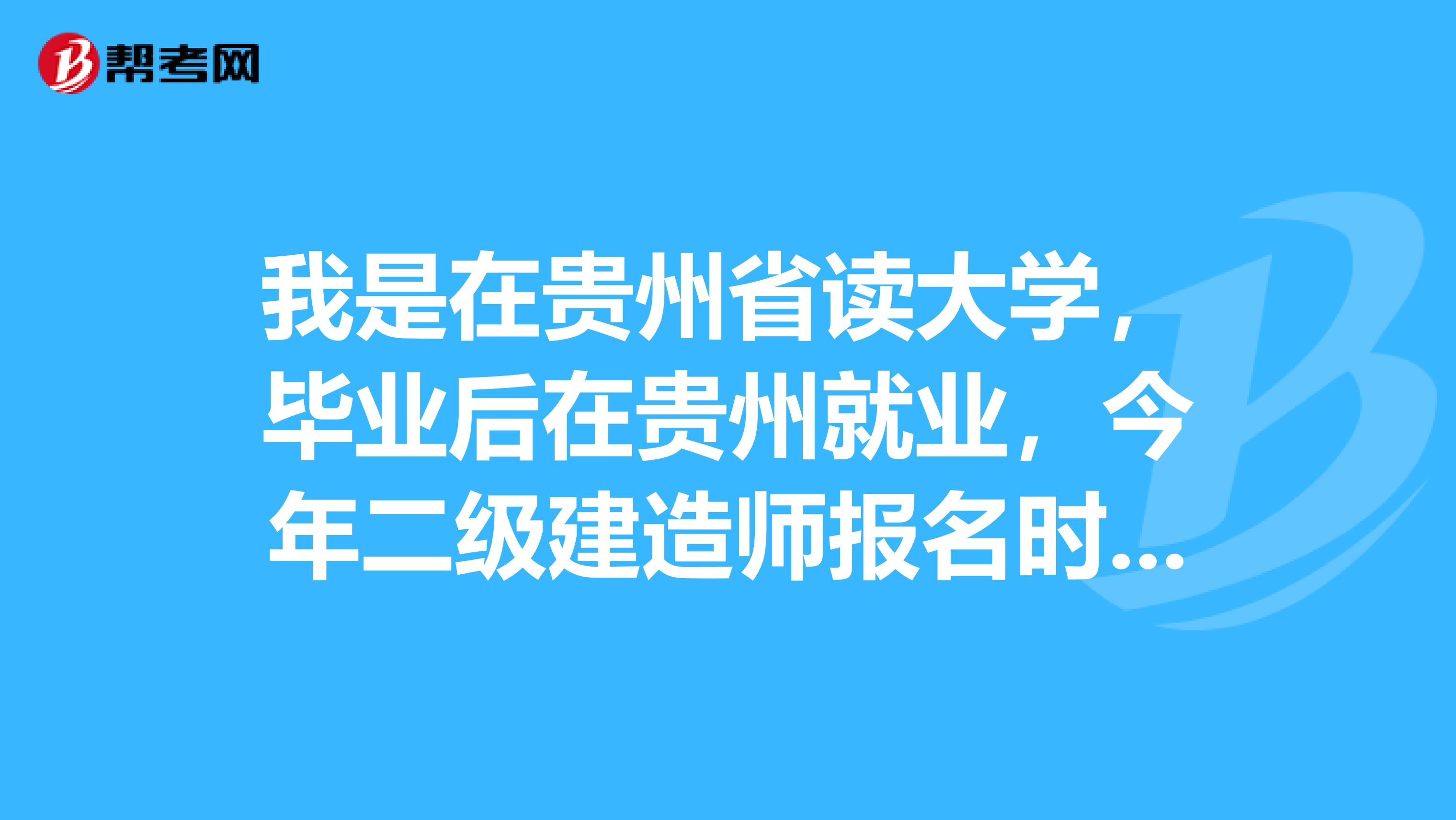 我是在贵州省读大学,毕业后在贵州就业,今年二级建造师报名时间,考试时间是什么时候?