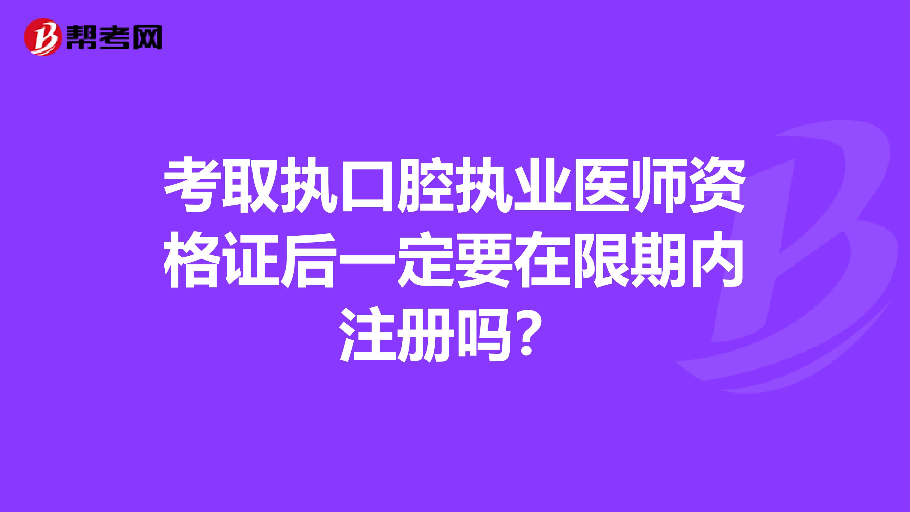 考取执口腔执业医师资格证后一定要在限期内注册吗?
