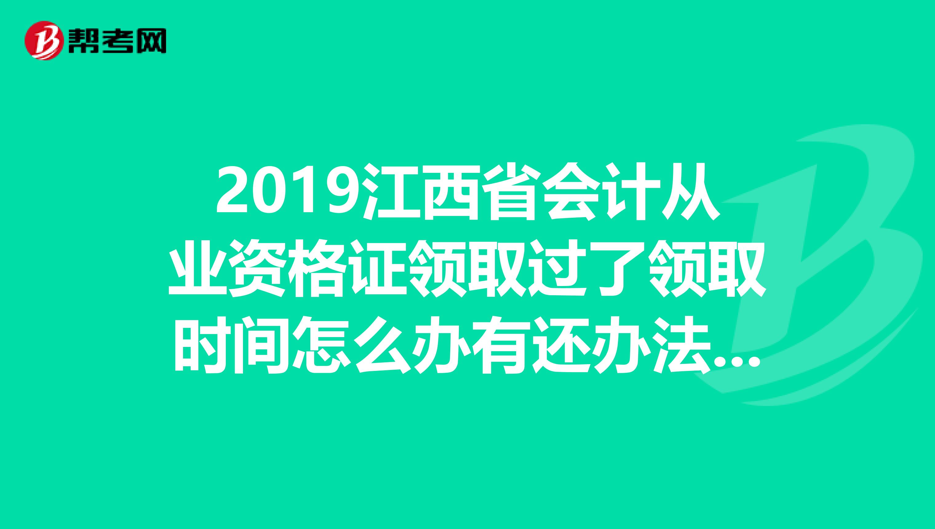 2019江西省会计从业资格证领取过了领取时间怎么办有还办法吗??