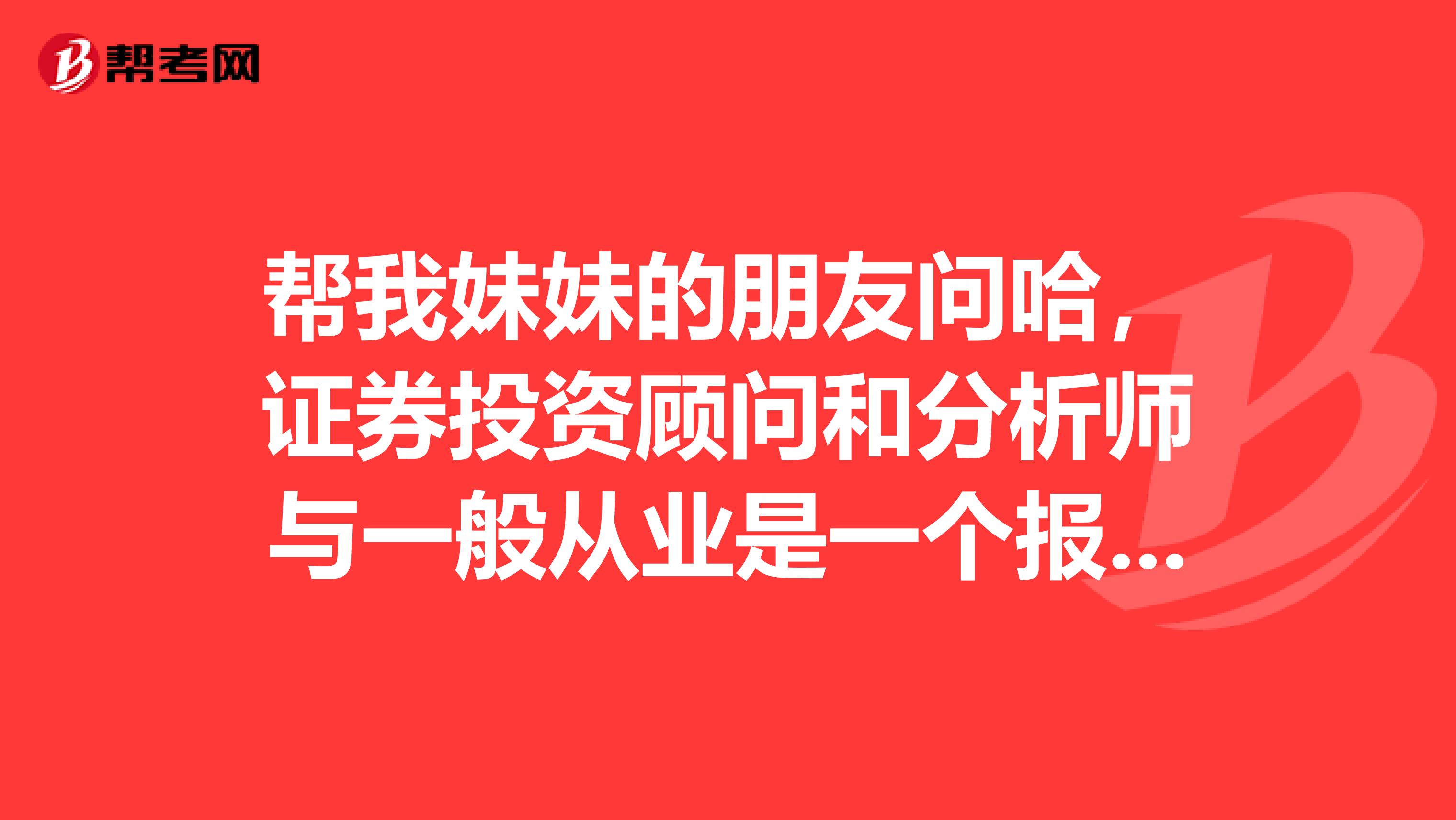 帮我妹妹的朋友问哈,证券投资顾问和分析师与一般从业是一个报名入口吗?