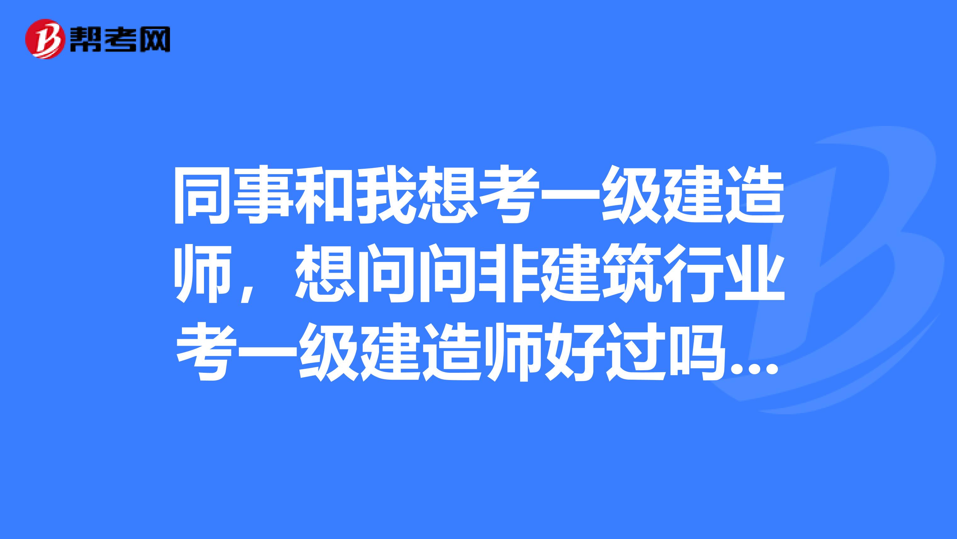 同事和我想考一级建造师,想问问非建筑行业考一级建造师好过吗?还有没有什么别的考证项目可以报考