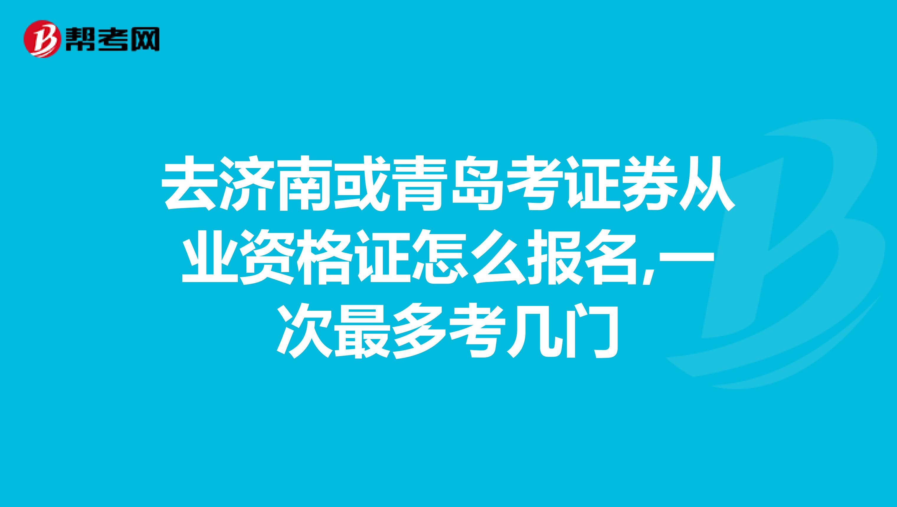 去济南或青岛考证券从业资格证怎么报名,一次最多考几门