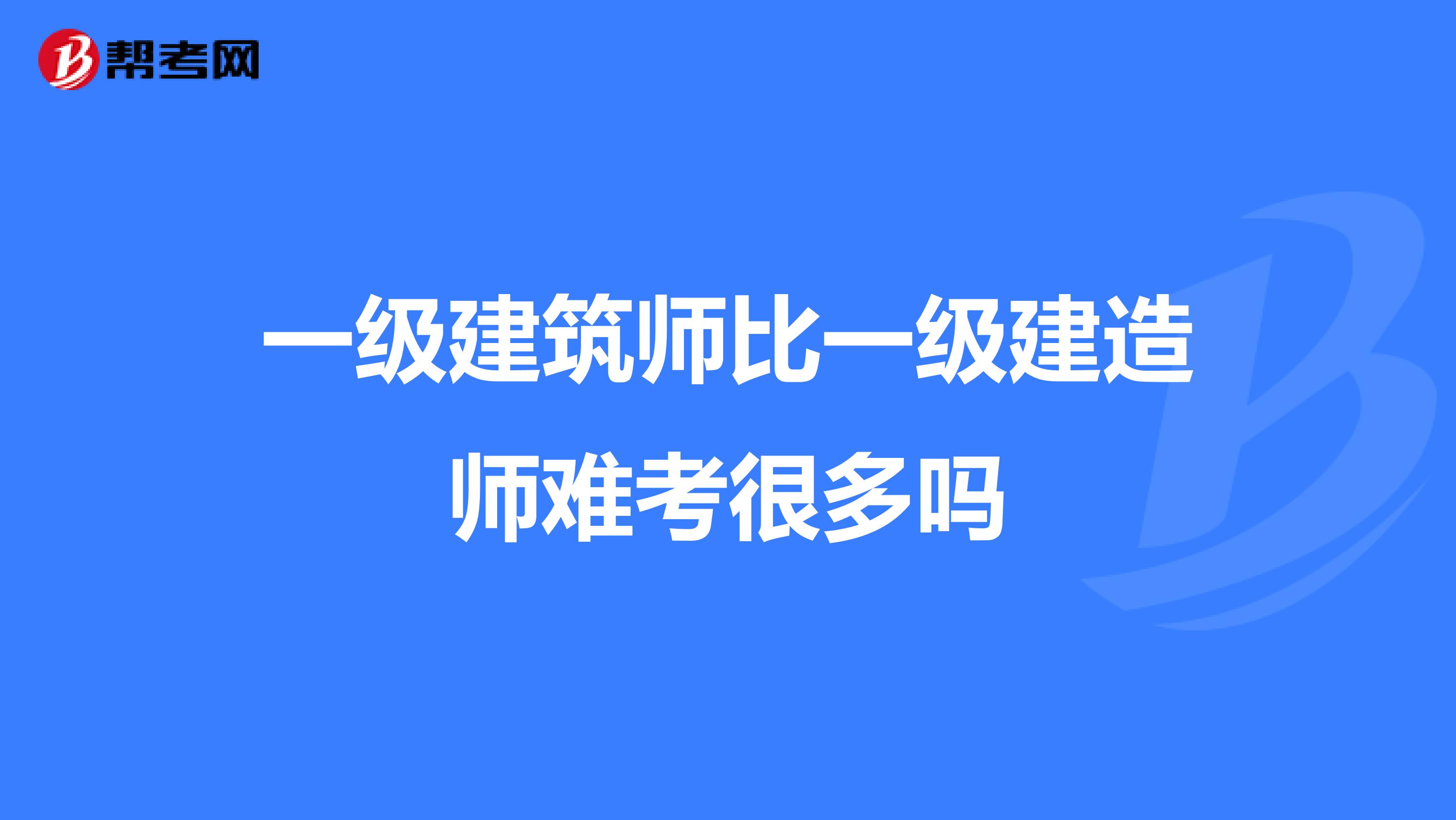 一级建筑师比一级建造师难考很多吗