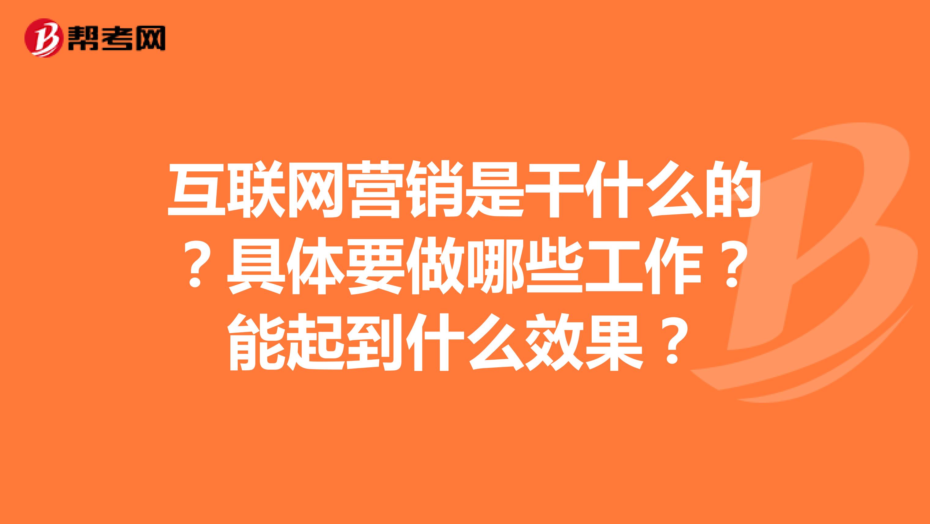 互联网营销是干什么的?具体要做哪些工作?能起到什么效果?