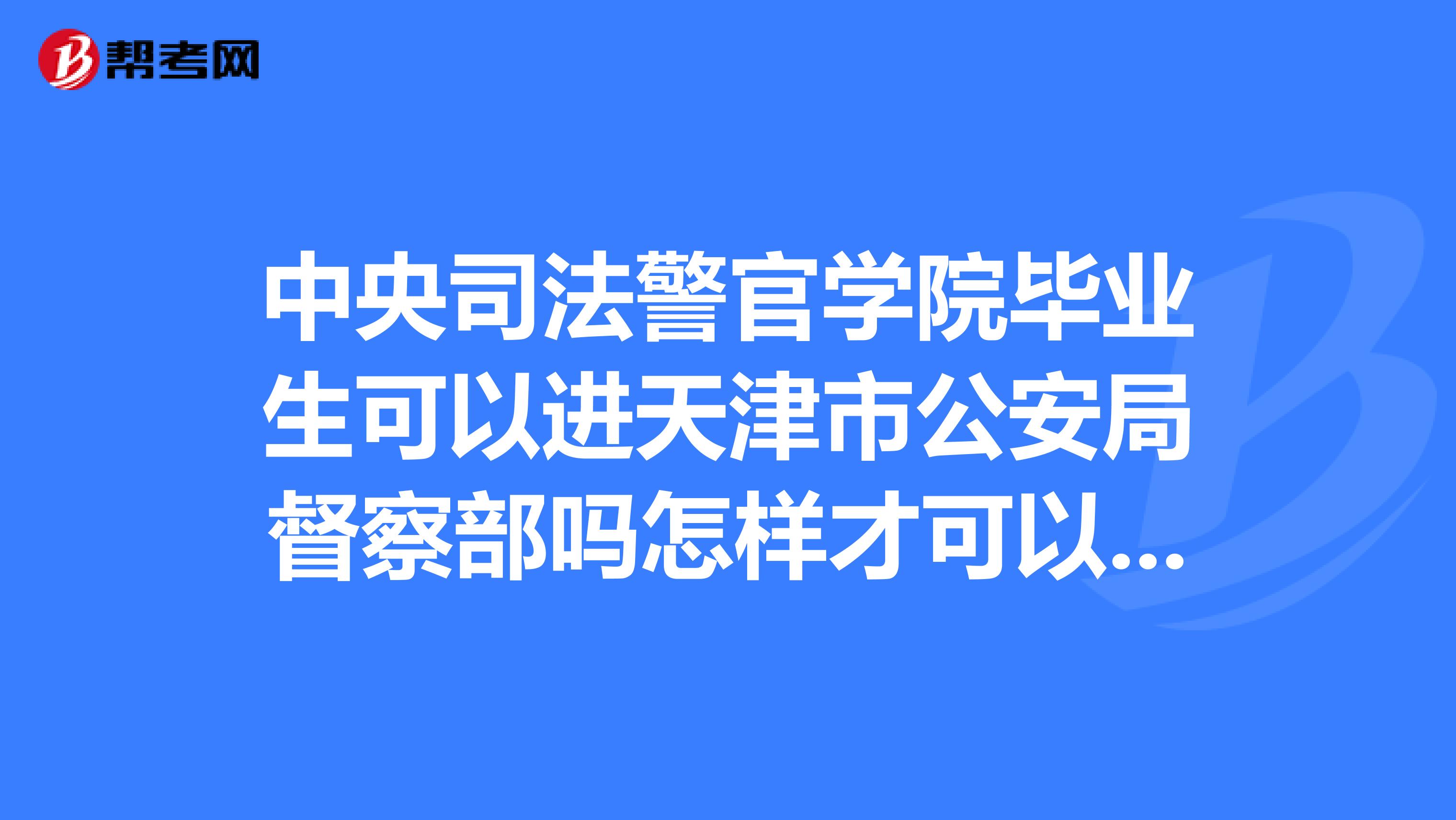 中央司法警官学院毕业生可以进天津市公安局督察部吗怎样才可以进详细点谢谢谢谢。