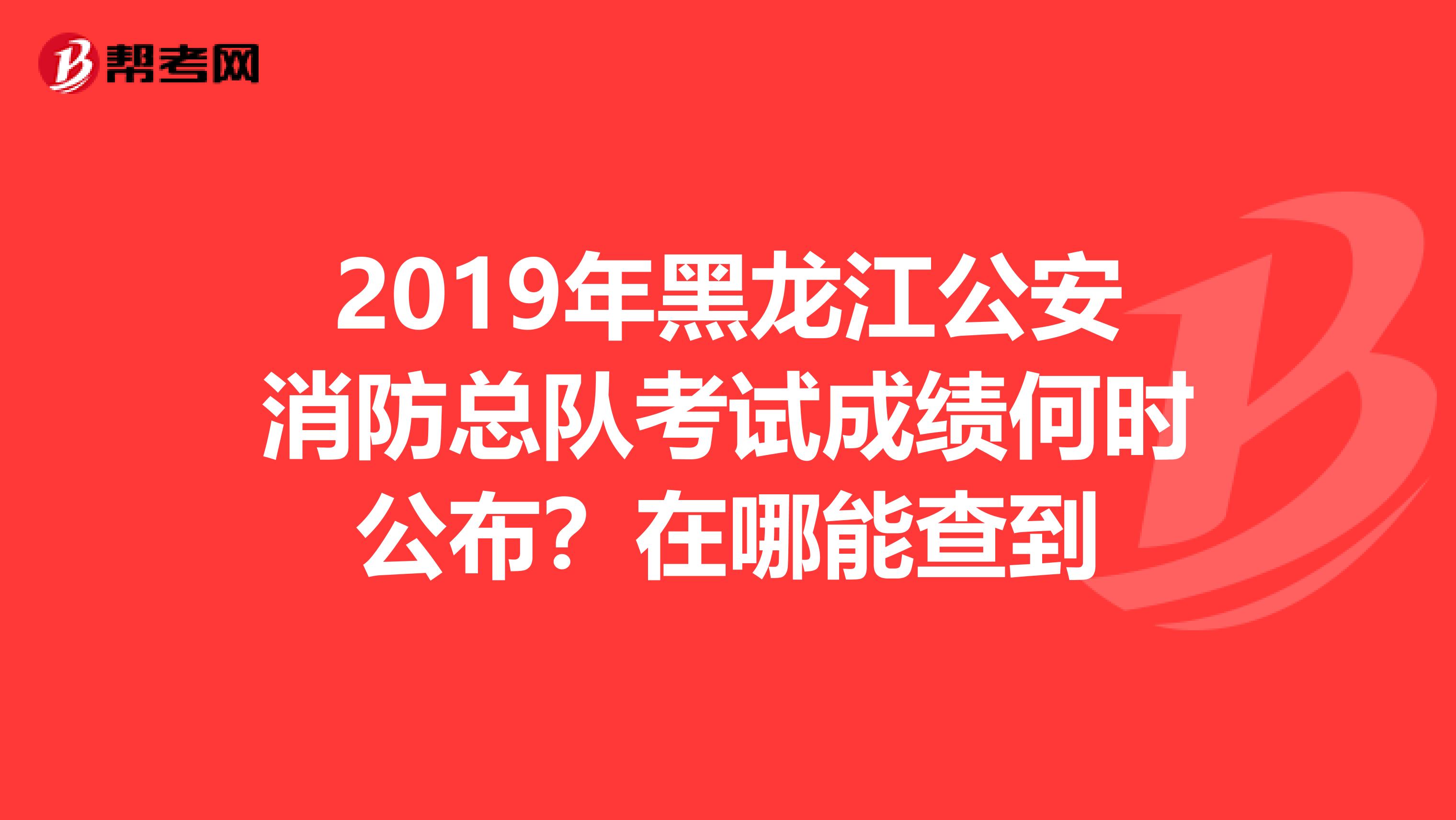 2019年黑龙江公安消防总队考试成绩何时公布?在哪能查到