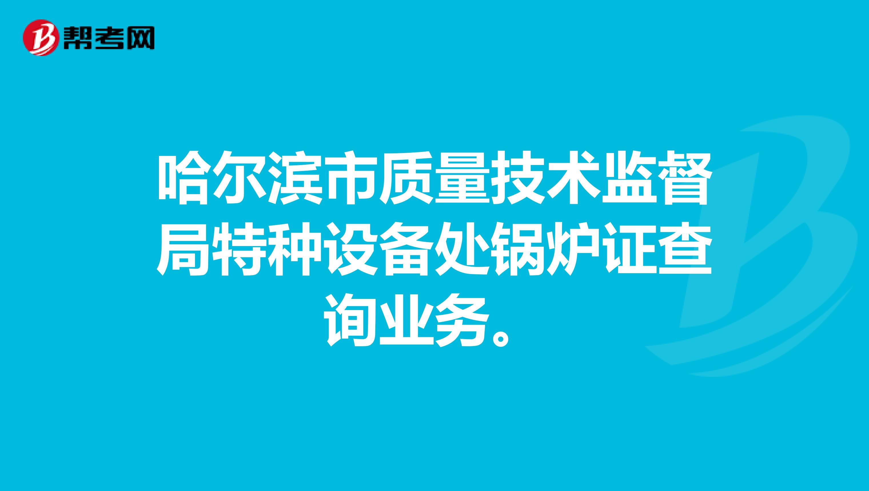 哈尔滨市质量技术监督局特种设备处锅炉证查询业务。