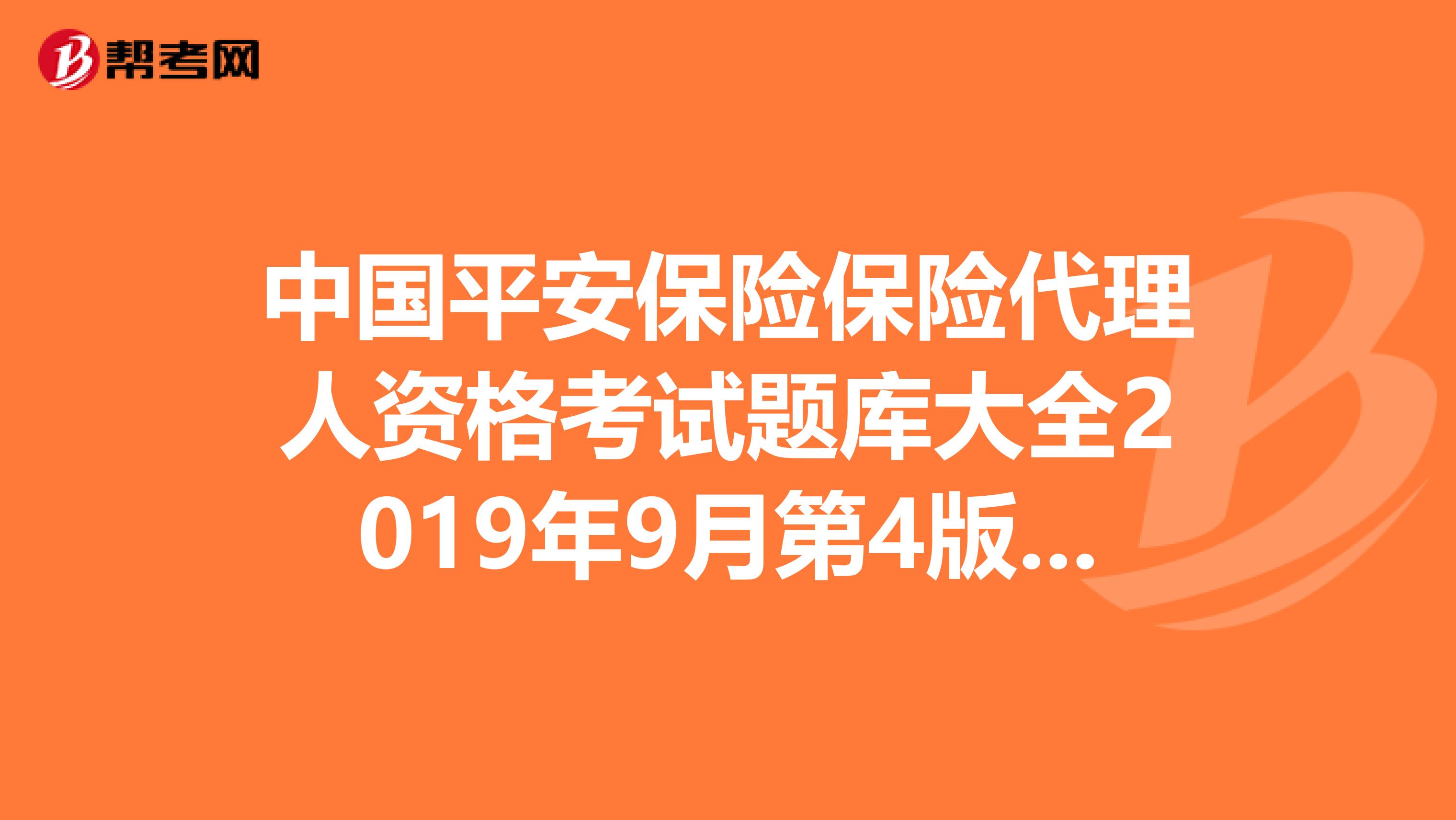 中国平安保险保险代理人资格考试题库大全2019年9月第4版答案急需