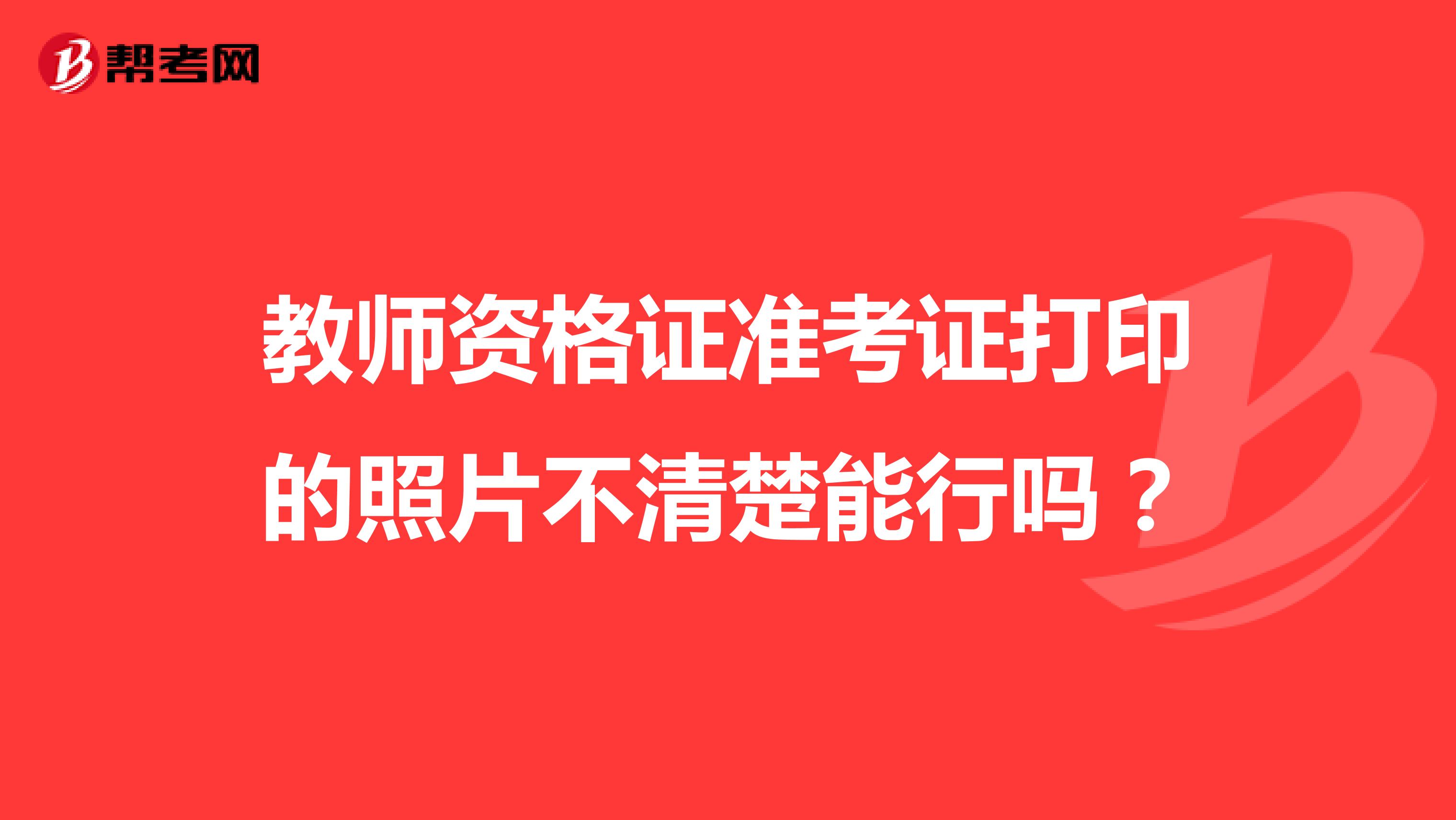 教师资格证准考证打印的照片不清楚能行吗？