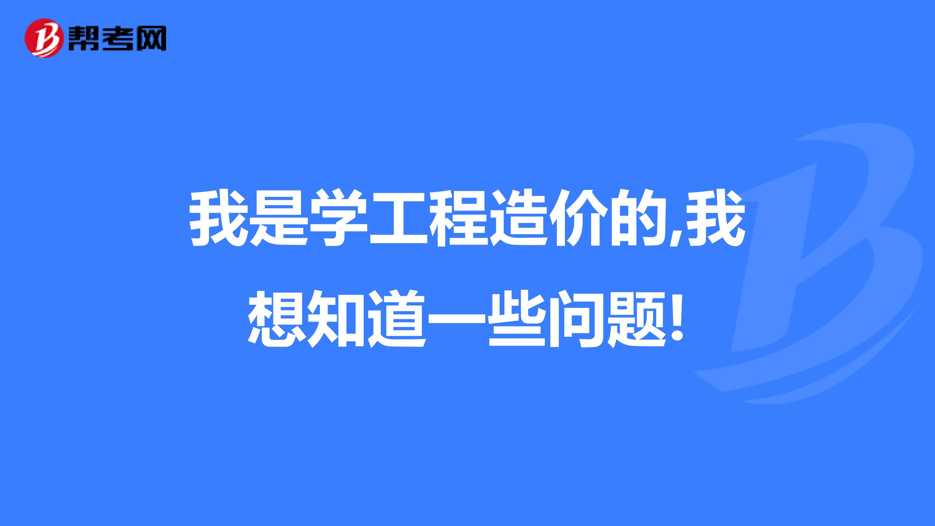 我是学工程造价的,我想知道一些问题!