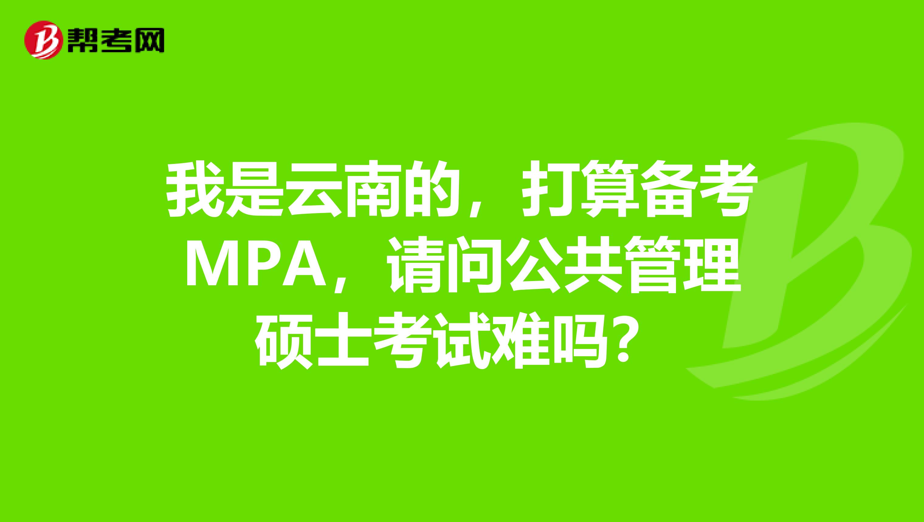 我是云南的，打算备考MPA，请问公共管理硕士考试难吗？