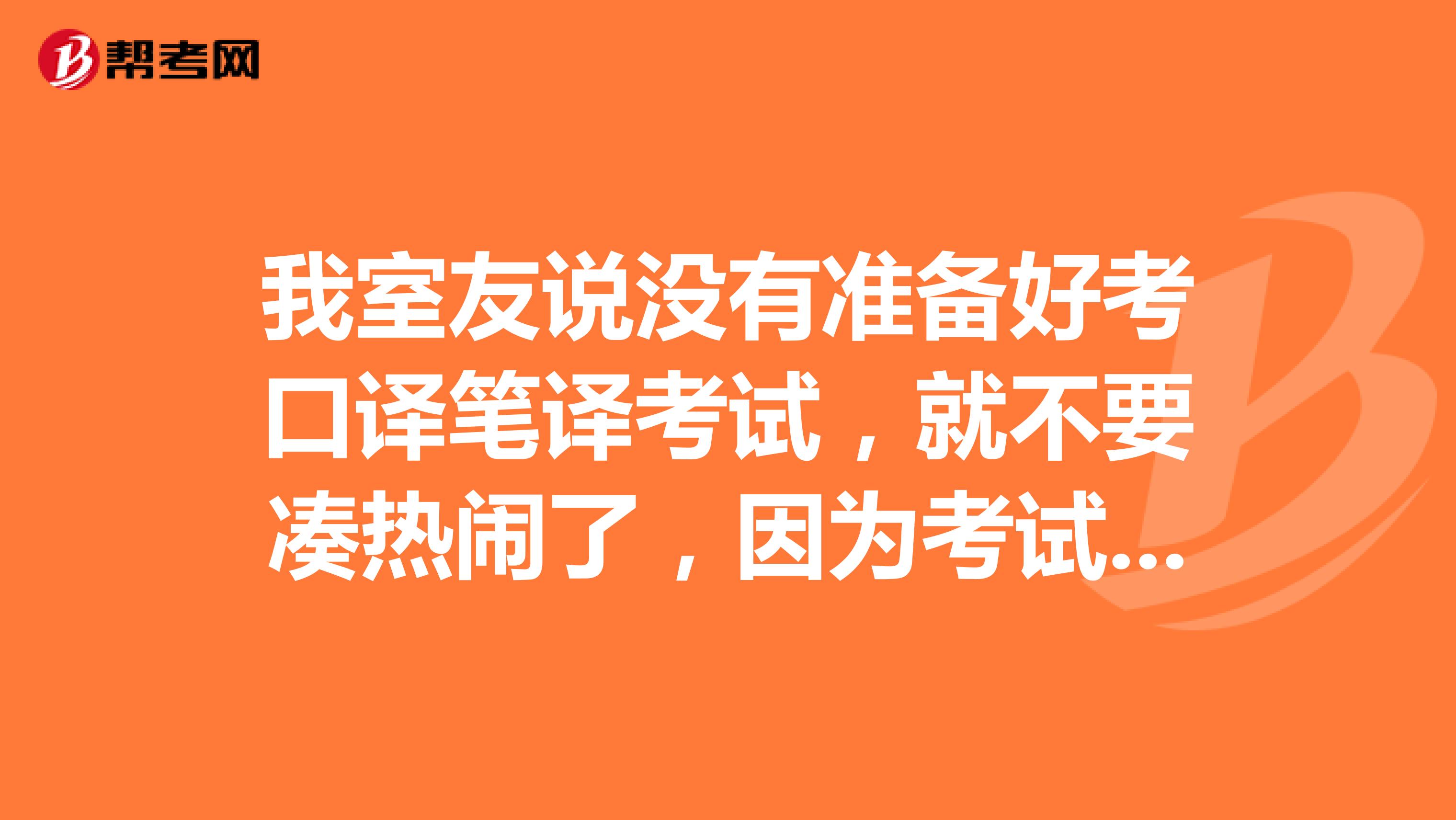 我室友说没有准备好考口译笔译考试，就不要凑热闹了，因为考试开始后，不能中途离场的，真的吗