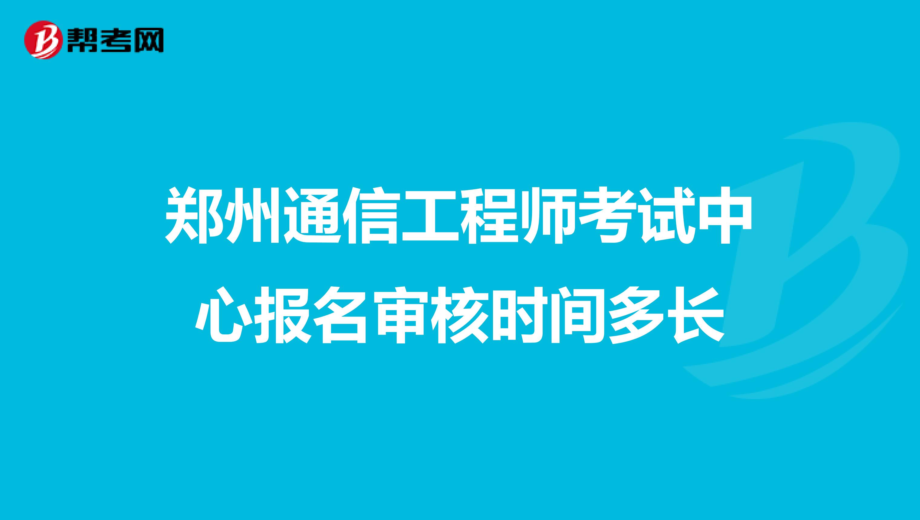 郑州通信工程师考试中心报名审核时间多长