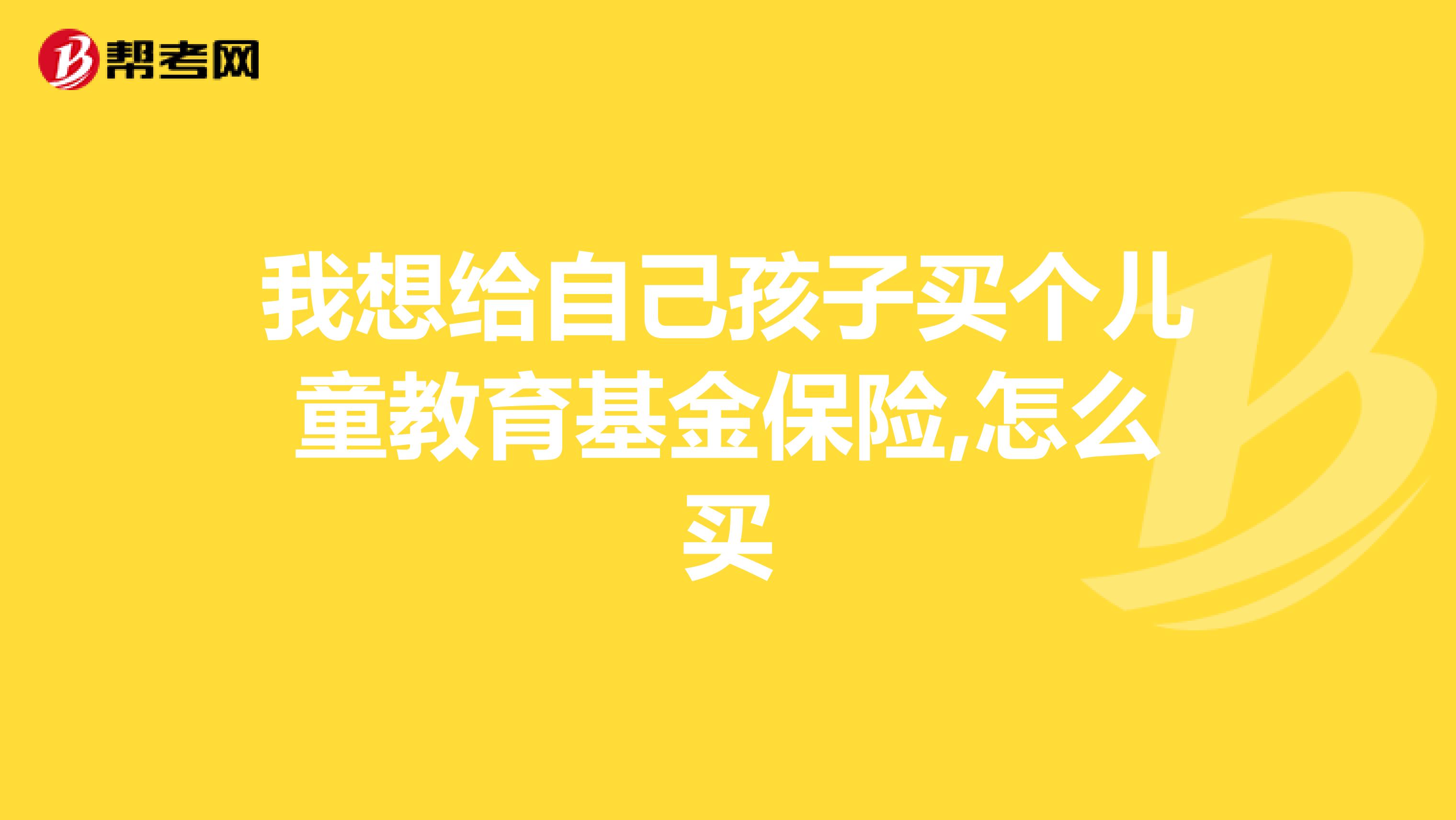 我想给自己孩子买个儿童教育基金保险,怎么买