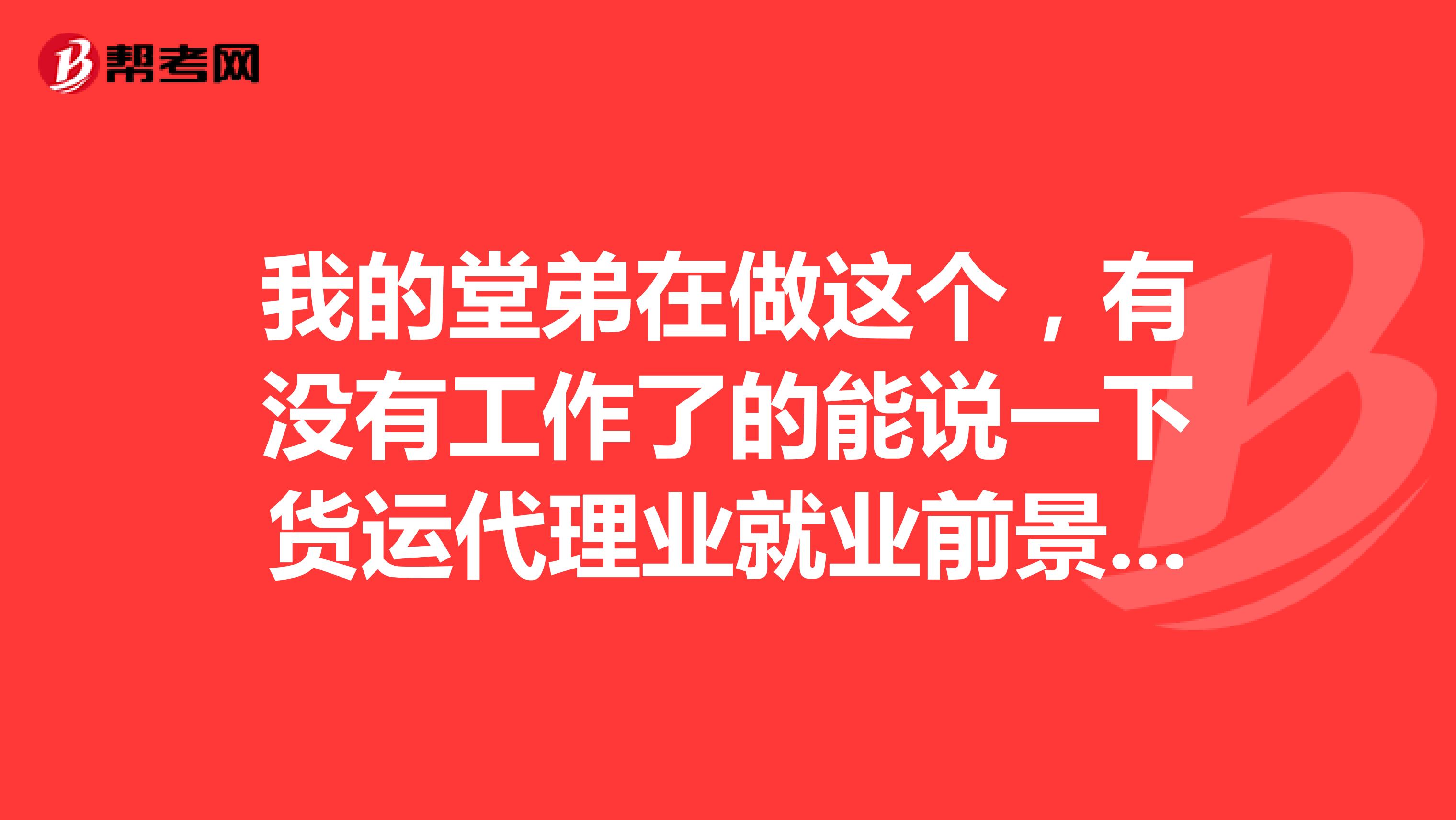 我的堂弟在做这个,有没有工作了的能说一下货运代理业就业前景怎么样吗?