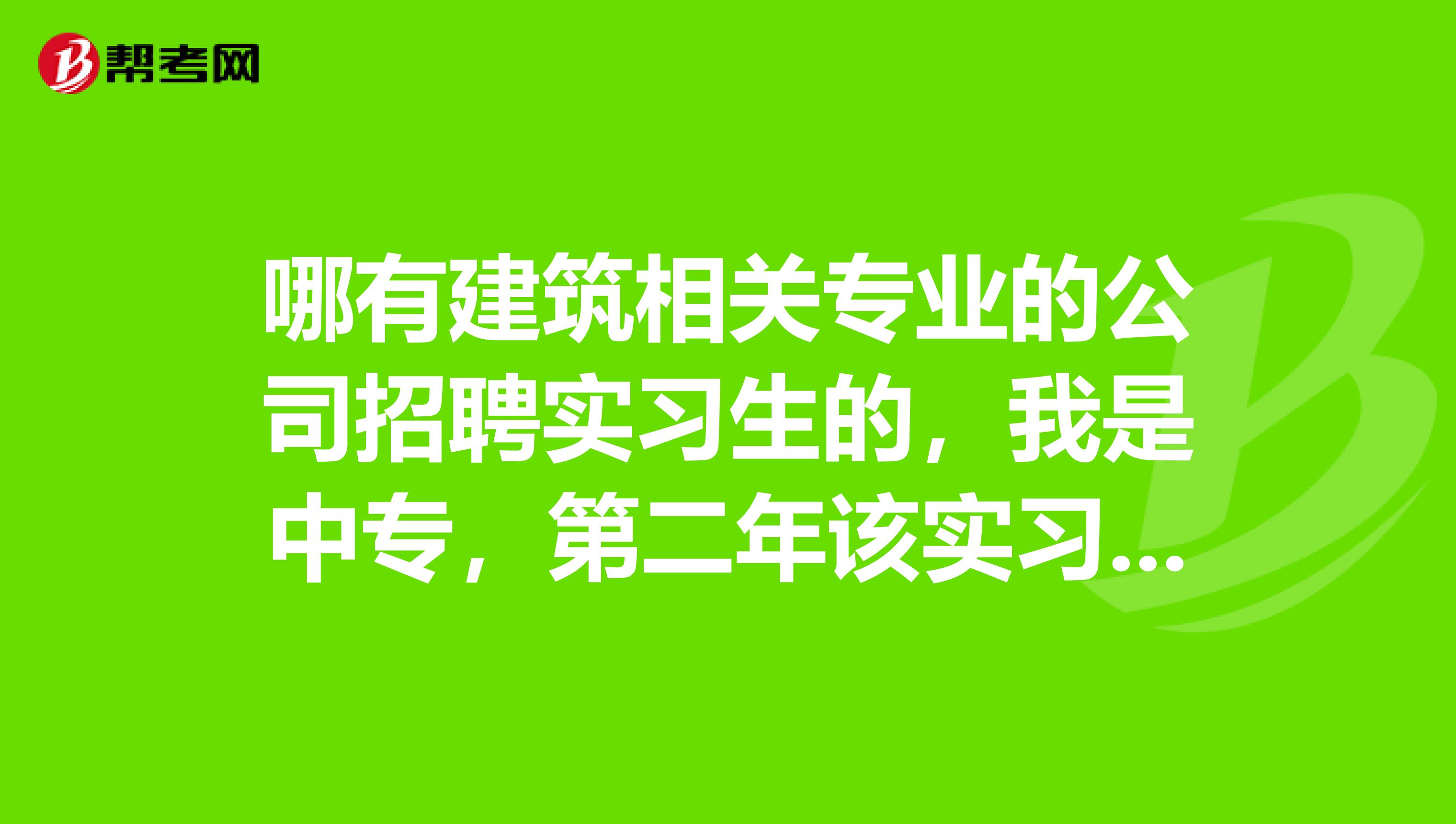哪有建筑相关专业的公司招聘实习生的，我是中专，第二年该实习了，不实习得不到毕业证，工资1000快钱