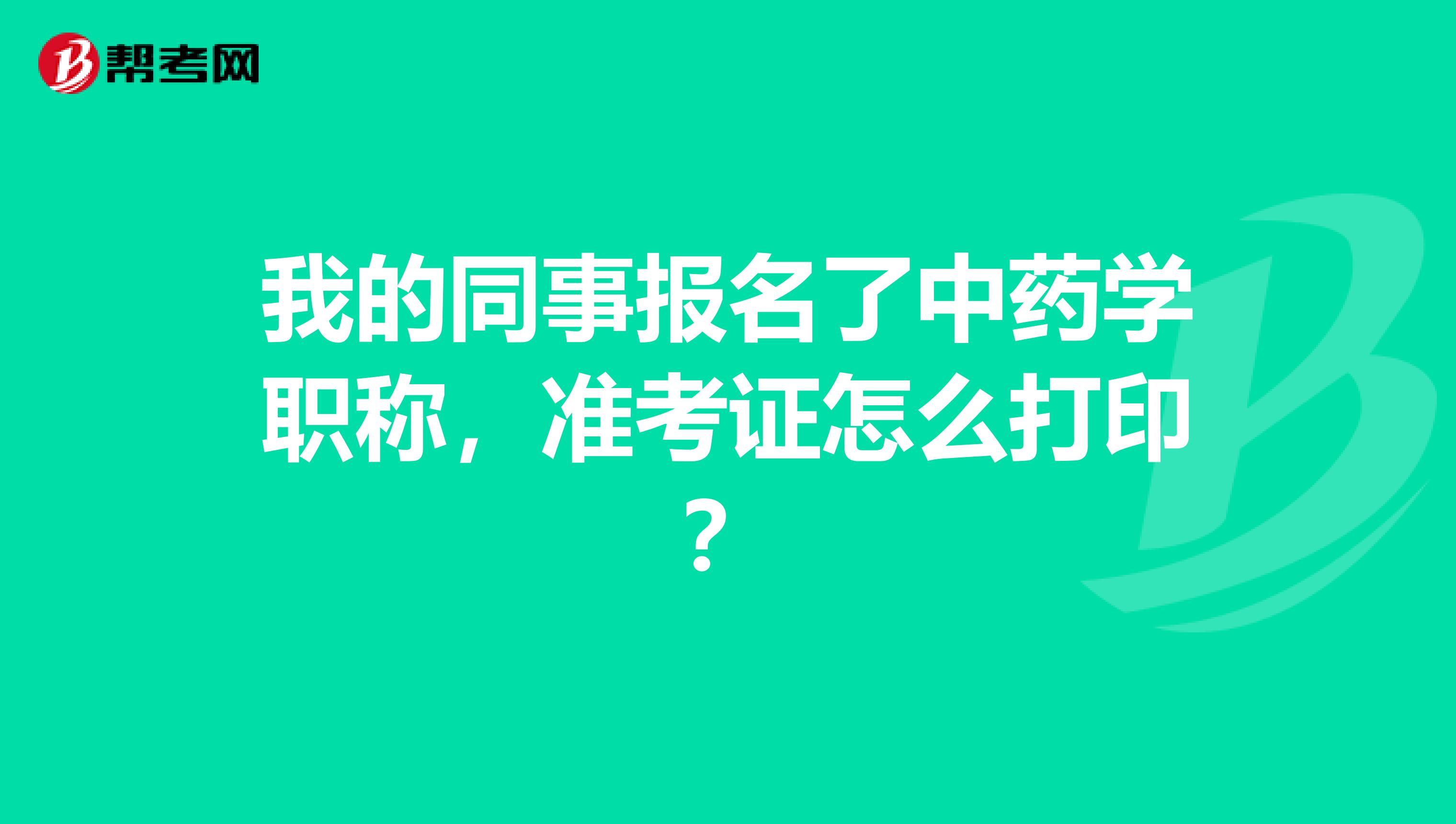 我的同事报名了中药学职称,准考证怎么打印?