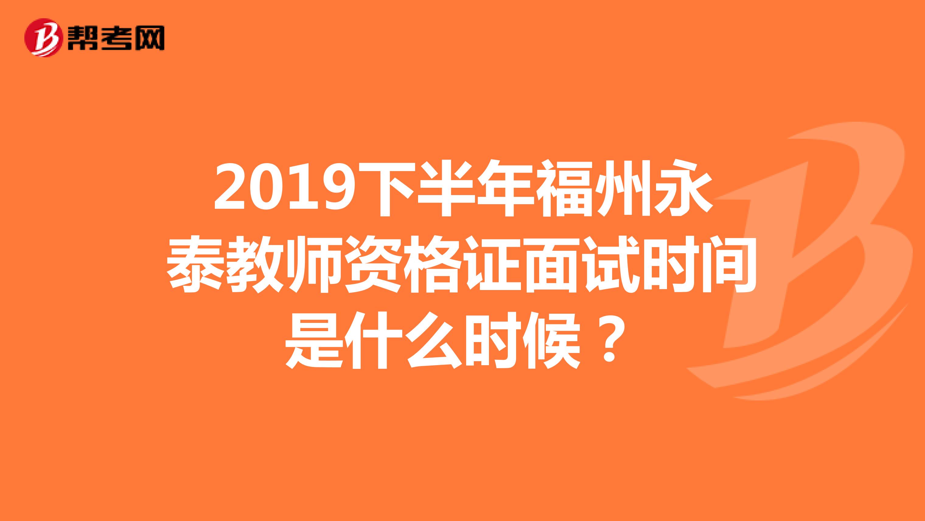 2019下半年福州永泰教师资格证面试时间是什么时候？