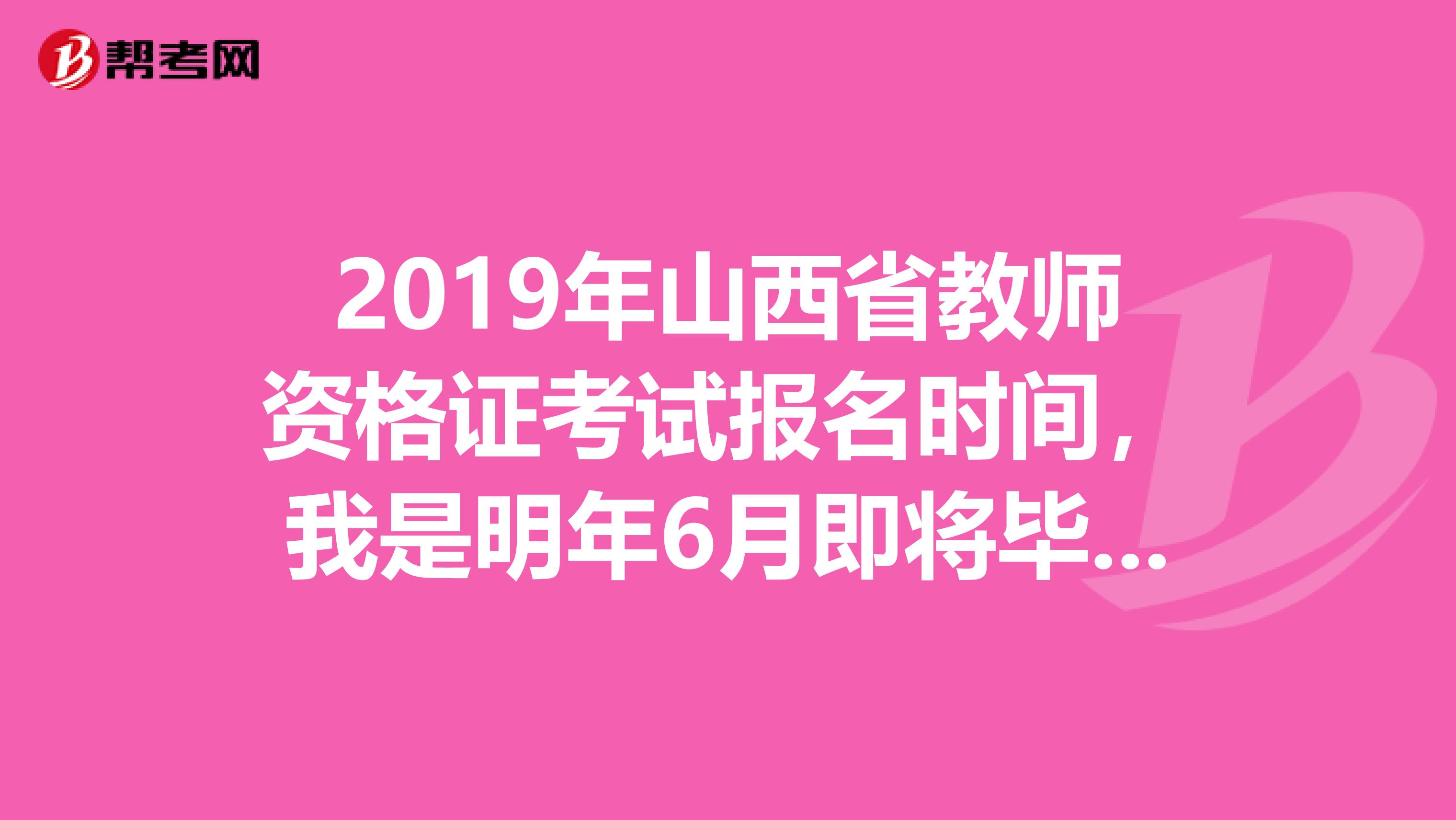 2019年山西省教师资格证考试报名时间,我是明年6月即将毕业专科生,非师范类的,