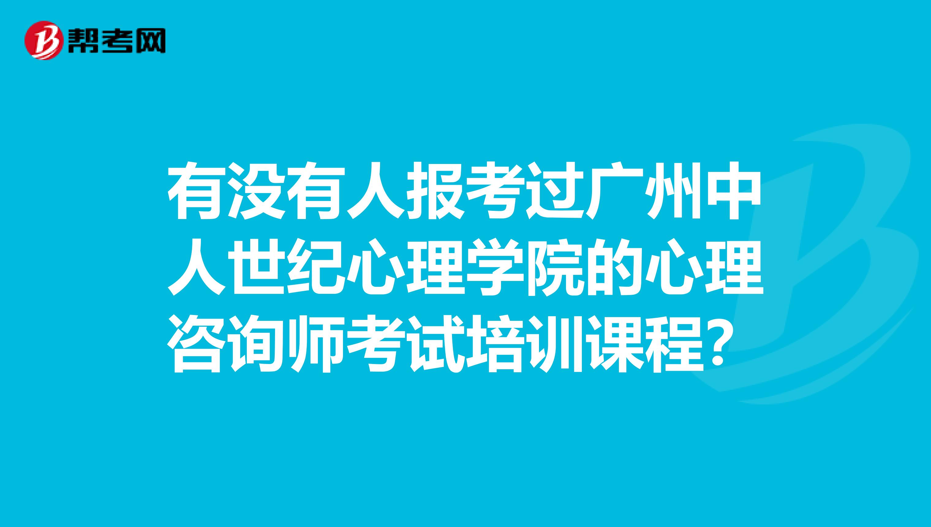 有没有人报考过广州中人世纪心理学院的心理咨询师考试培训课程?
